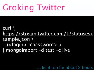 Groking Twitter

curl 
https://stream.twitter.com/1/statuses/
sample.json 
-u<login>:<password> 
| mongoimport -d test -c ...