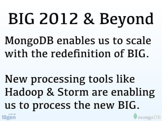 BIG 2012 & Beyond
MongoDB enables us to scale
with the redeﬁnition of BIG.

New processing tools like
Hadoop & Storm are e...