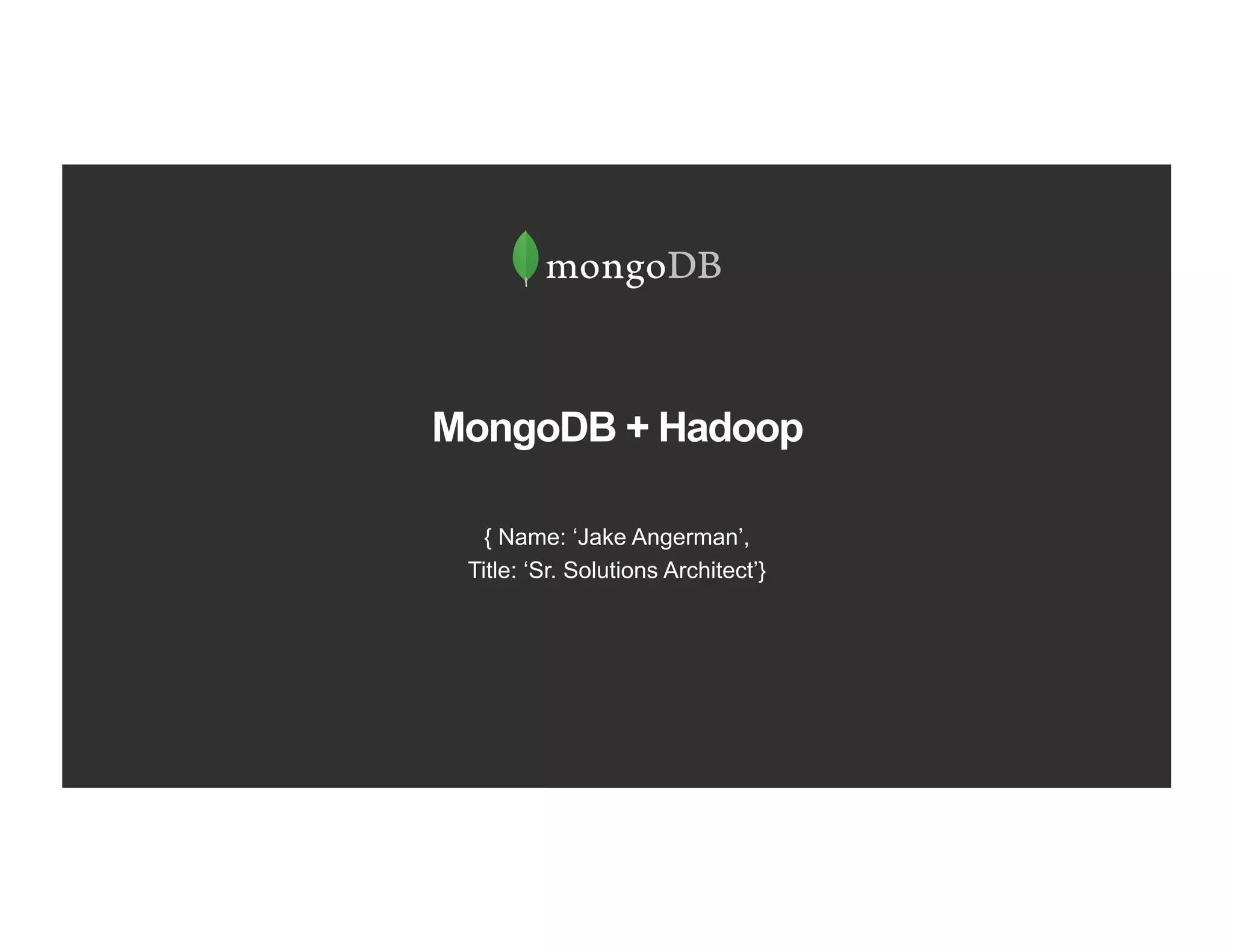 MongoDB + Hadoop
{ Name: ‘Jake Angerman’,
Title: ‘Sr. Solutions Architect’}
 
