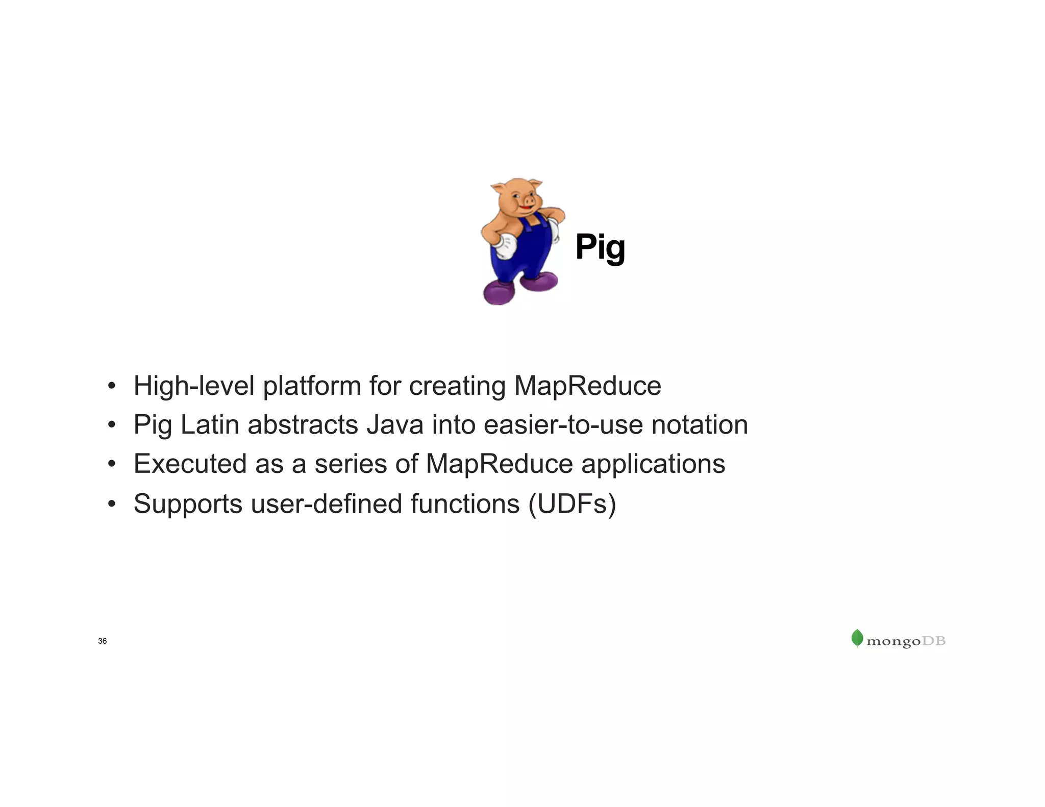 36
•  High-level platform for creating MapReduce
•  Pig Latin abstracts Java into easier-to-use notation
•  Executed as a series of MapReduce applications
•  Supports user-defined functions (UDFs)
Pig
 