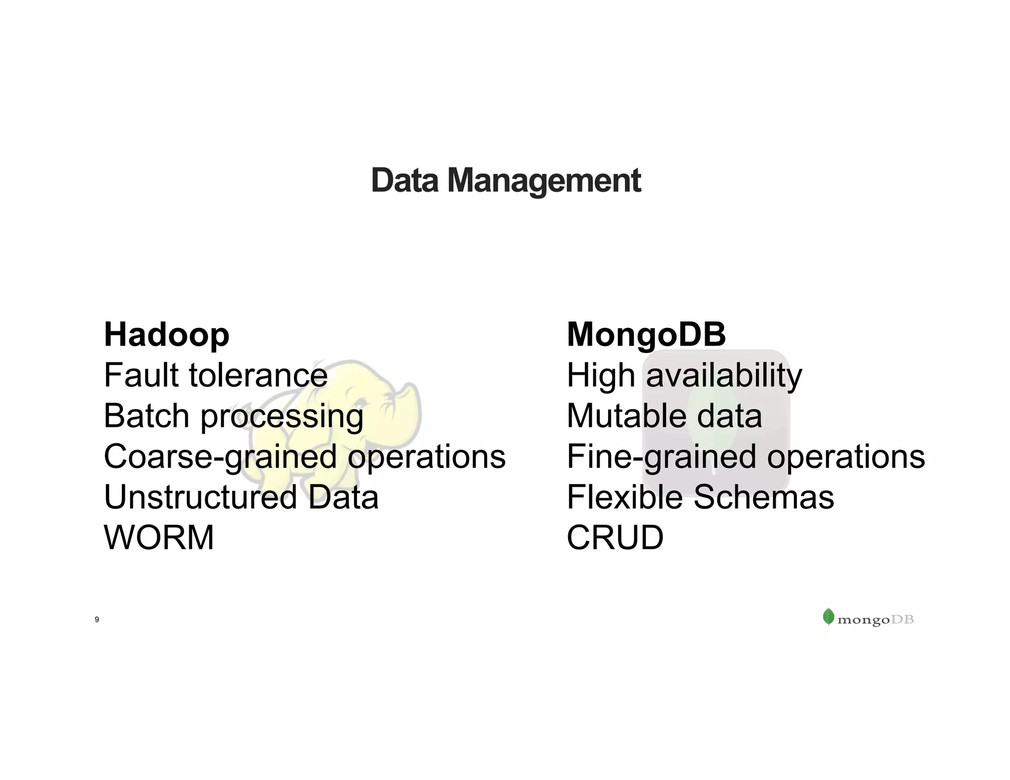 9
Data Management
Hadoop
Fault tolerance
Batch processing
Coarse-grained operations
Unstructured Data
WORM
MongoDB
High availability
Mutable data
Fine-grained operations
Flexible Schemas
CRUD
 