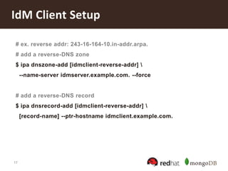 17
IdM Client Setup
# ex. reverse addr: 243-16-164-10.in-addr.arpa.
# add a reverse-DNS zone
$ ipa dnszone-add [idmclient-reverse-addr] 
--name-server idmserver.example.com. --force
# add a reverse-DNS record
$ ipa dnsrecord-add [idmclient-reverse-addr] 
[record-name] --ptr-hostname idmclient.example.com.
 