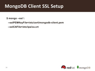 24
MongoDB Client SSL Setup
$ mongo --ssl 
--sslPEMKeyFile=/etc/cert/mongodb-client.pem
--sslCAFile=/etc/ipa/ca.crt
 