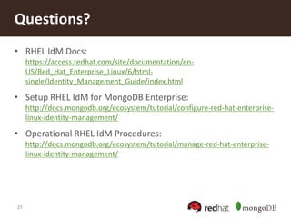 27
• RHEL IdM Docs:
https://access.redhat.com/site/documentation/en-
US/Red_Hat_Enterprise_Linux/6/html-
single/Identity_Management_Guide/index.html
• Setup RHEL IdM for MongoDB Enterprise:
http://docs.mongodb.org/ecosystem/tutorial/configure-red-hat-enterprise-
linux-identity-management/
• Operational RHEL IdM Procedures:
http://docs.mongodb.org/ecosystem/tutorial/manage-red-hat-enterprise-
linux-identity-management/
Questions?
 