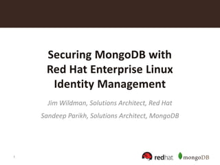 1
Securing MongoDB with
Red Hat Enterprise Linux
Identity Management
Jim Wildman, Solutions Architect, Red Hat
Sandeep Parikh, Solutions Architect, MongoDB
 