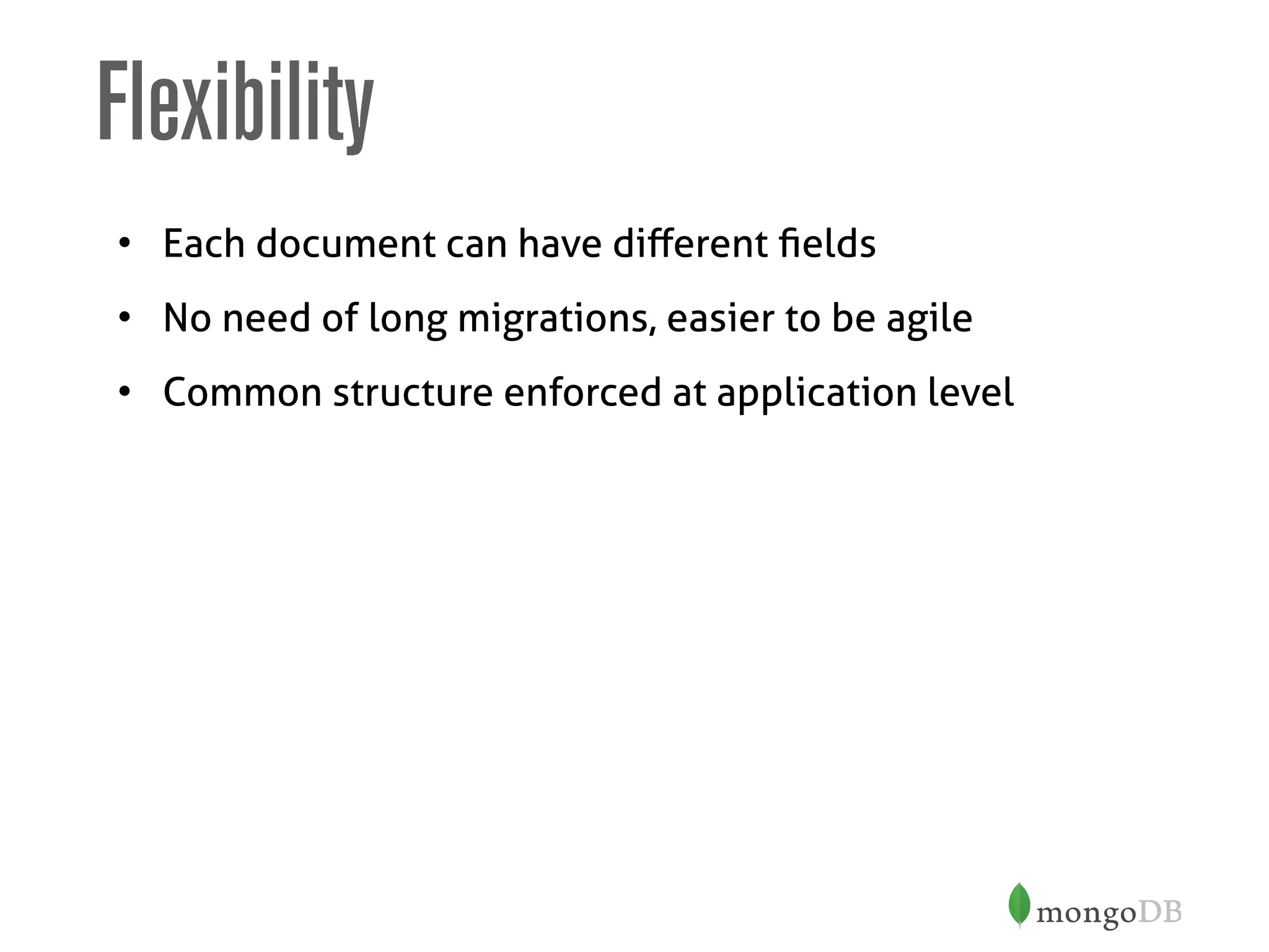 Flexibility
• Each document can have diﬀerent ﬁelds
• No need of long migrations, easier to be agile
• Common structure enforced at application level
 