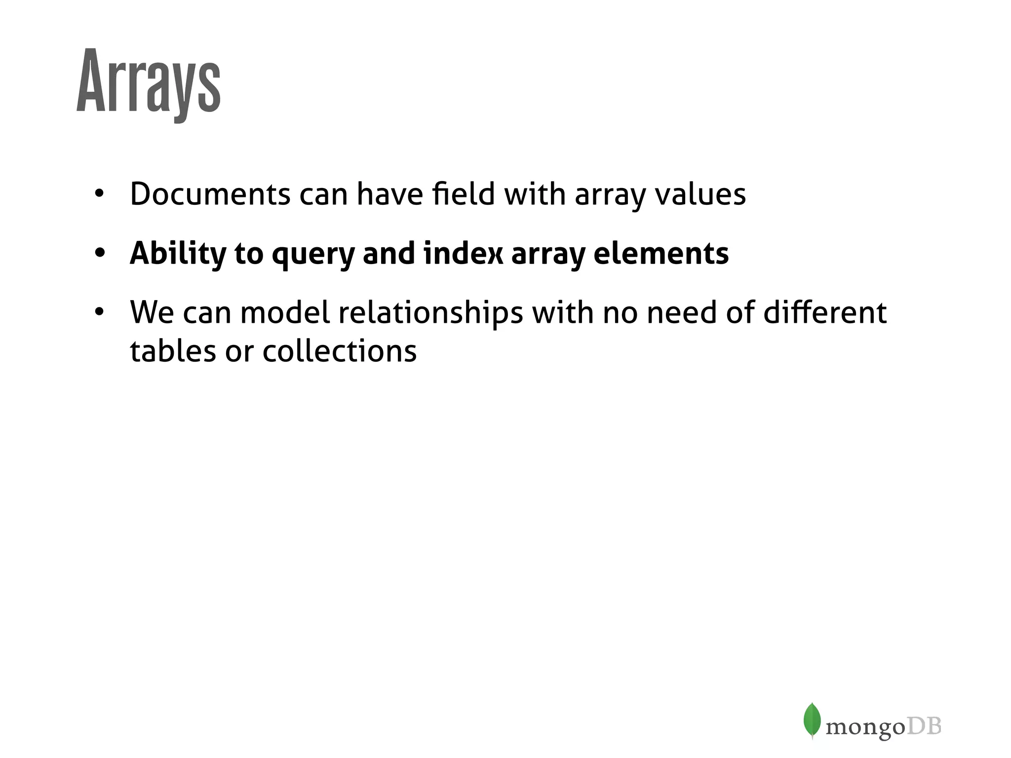 Arrays
• Documents can have ﬁeld with array values
• Ability to query and index array elements
• We can model relationships with no need of diﬀerent
tables or collections
 
