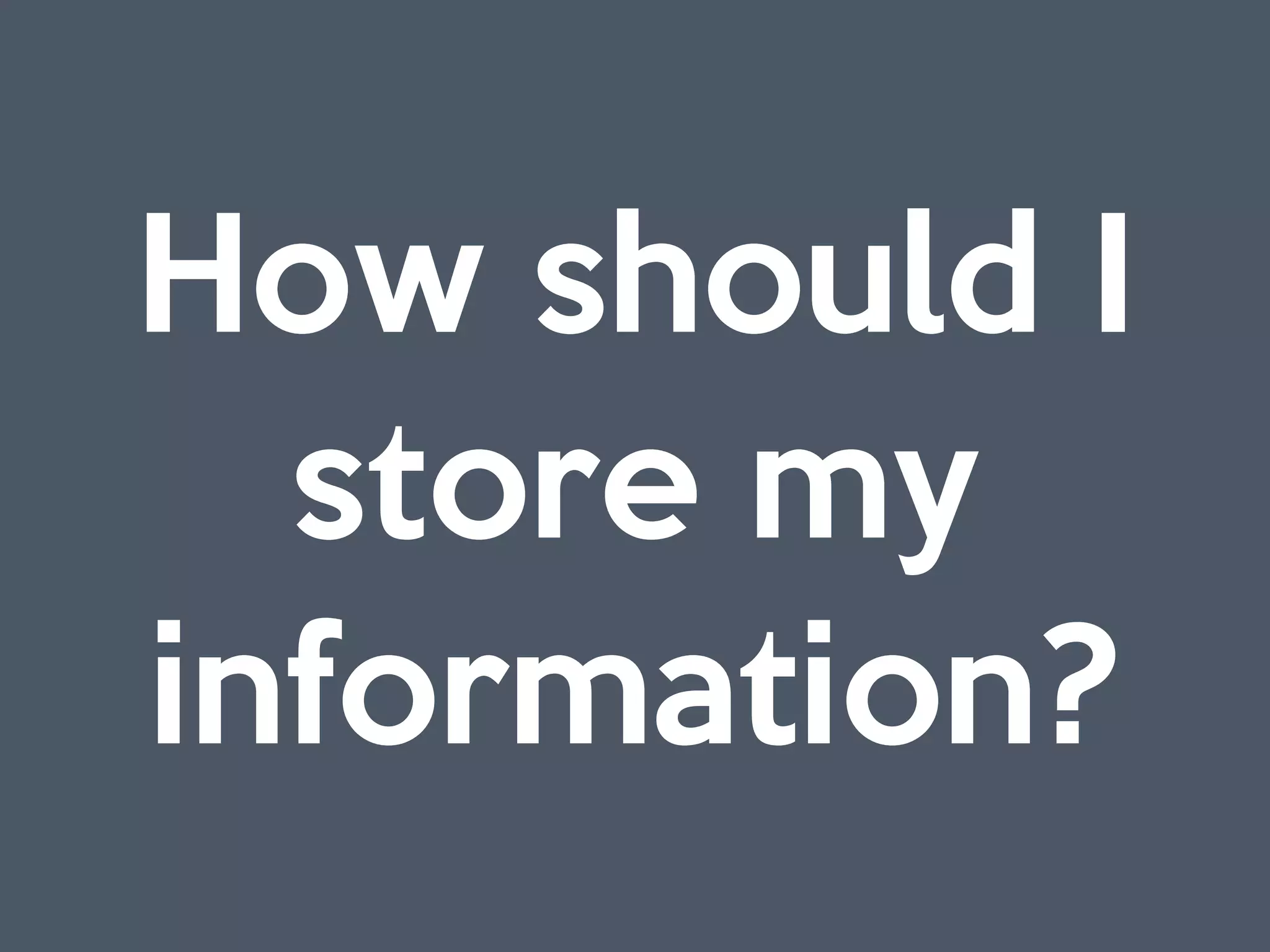 How should I
store my
information?
 