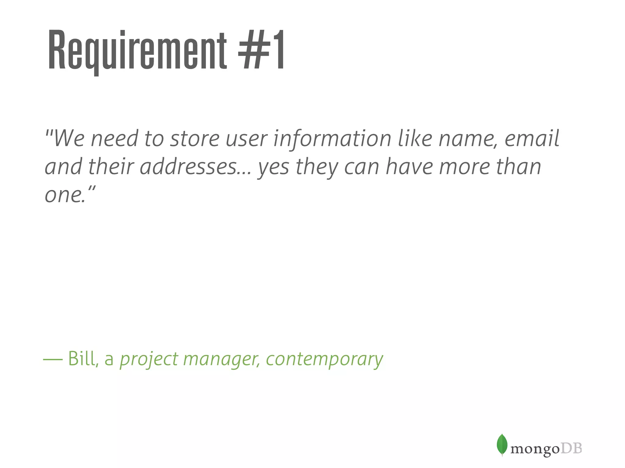 Requirement #1
"We need to store user information like name, email
and their addresses… yes they can have more than
one.”
— Bill, a project manager, contemporary
 