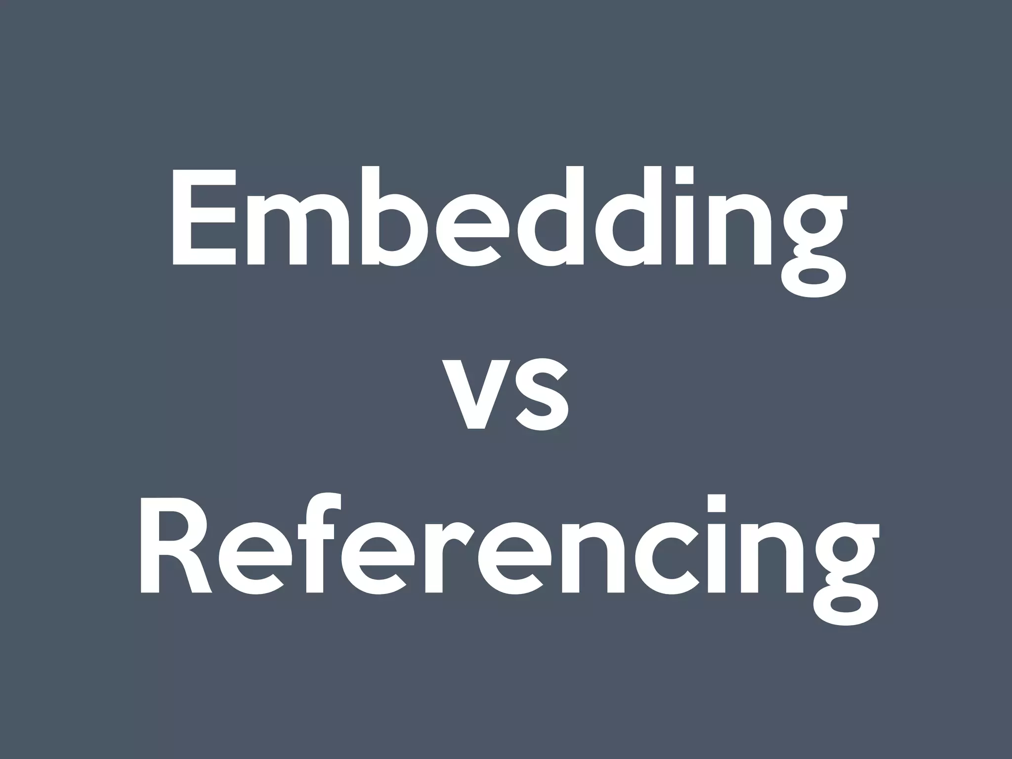 Embedding 

vs 

Referencing
 