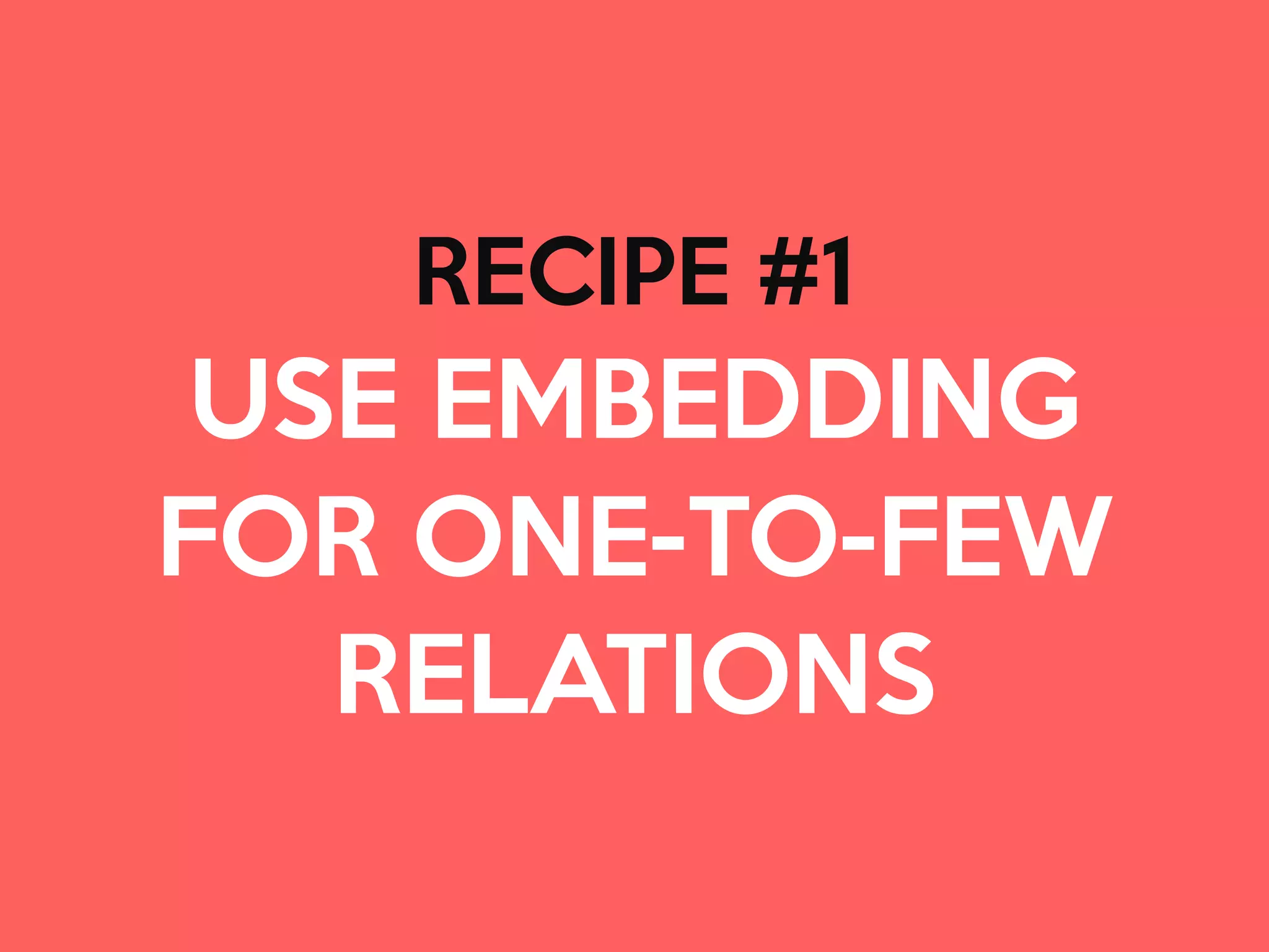 RECIPE #1

USE EMBEDDING 

FOR ONE-TO-FEW
RELATIONS
 