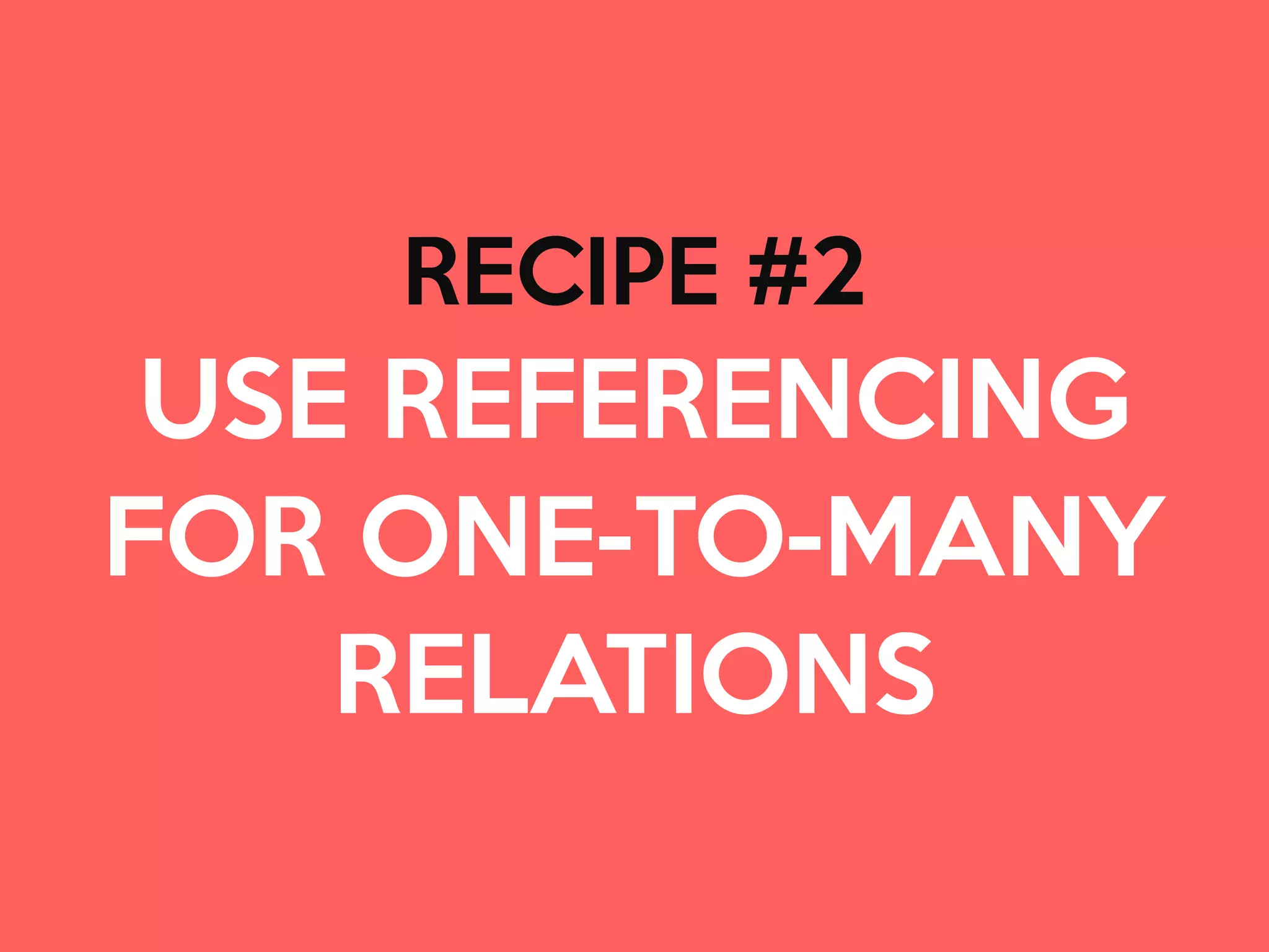 RECIPE #2

USE REFERENCING 

FOR ONE-TO-MANY
RELATIONS
 