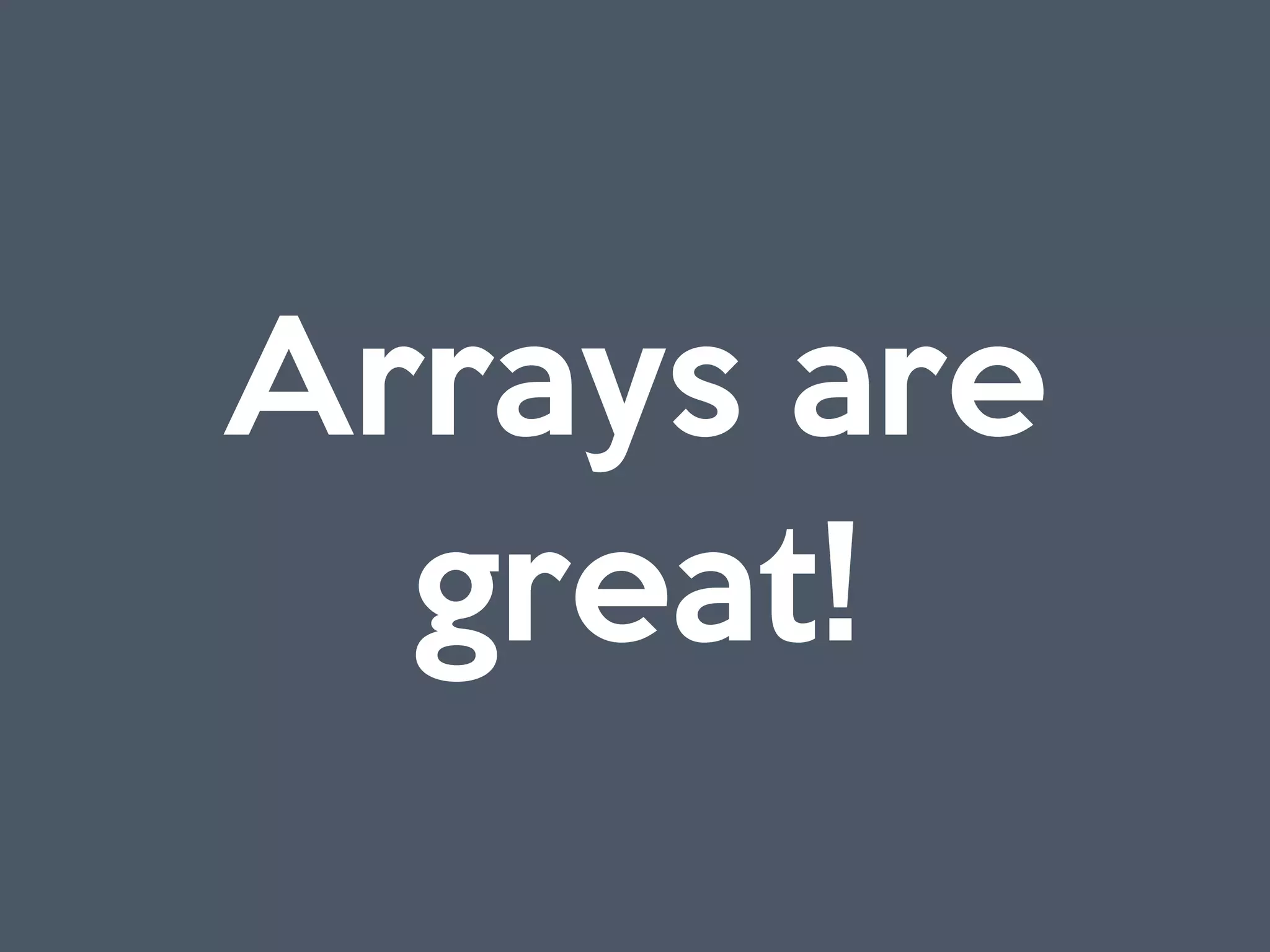Arrays are
great!
 