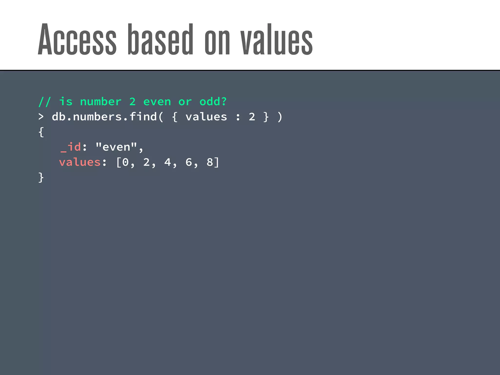Access based on values
// is number 2 even or odd?
> db.numbers.find( { values : 2 } )
{
_id: "even",
values: [0, 2, 4, 6, 8]
}
 