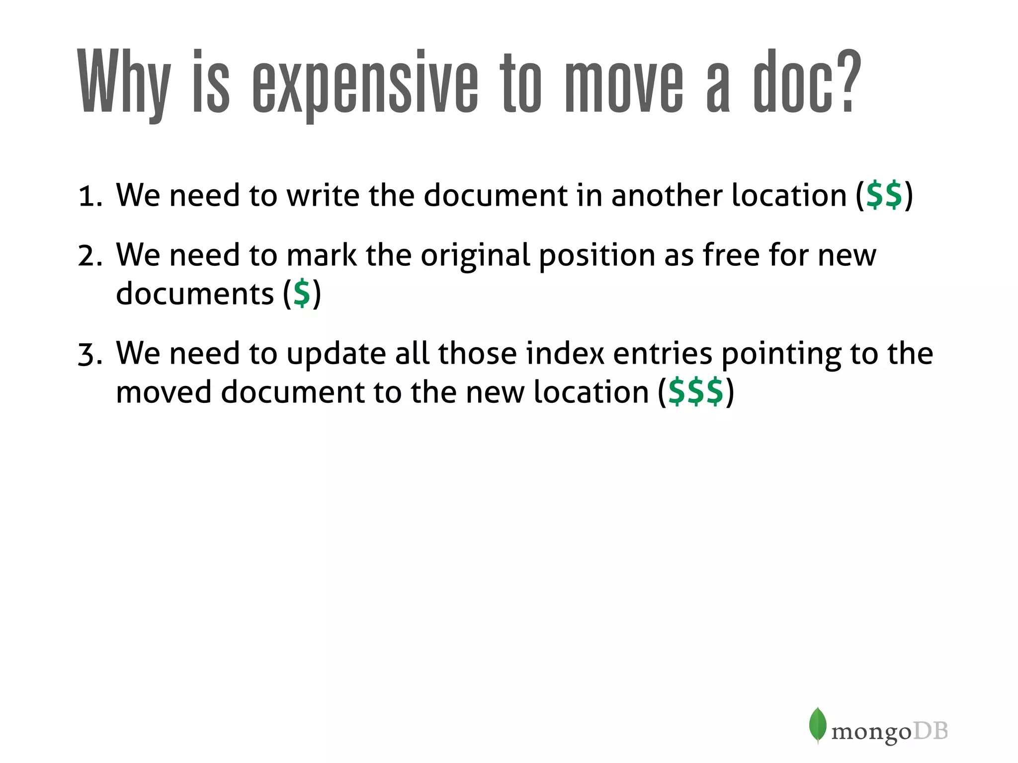 Why is expensive to move a doc?
1. We need to write the document in another location ($$)
2. We need to mark the original position as free for new
documents ($)
3. We need to update all those index entries pointing to the
moved document to the new location ($$$)
 