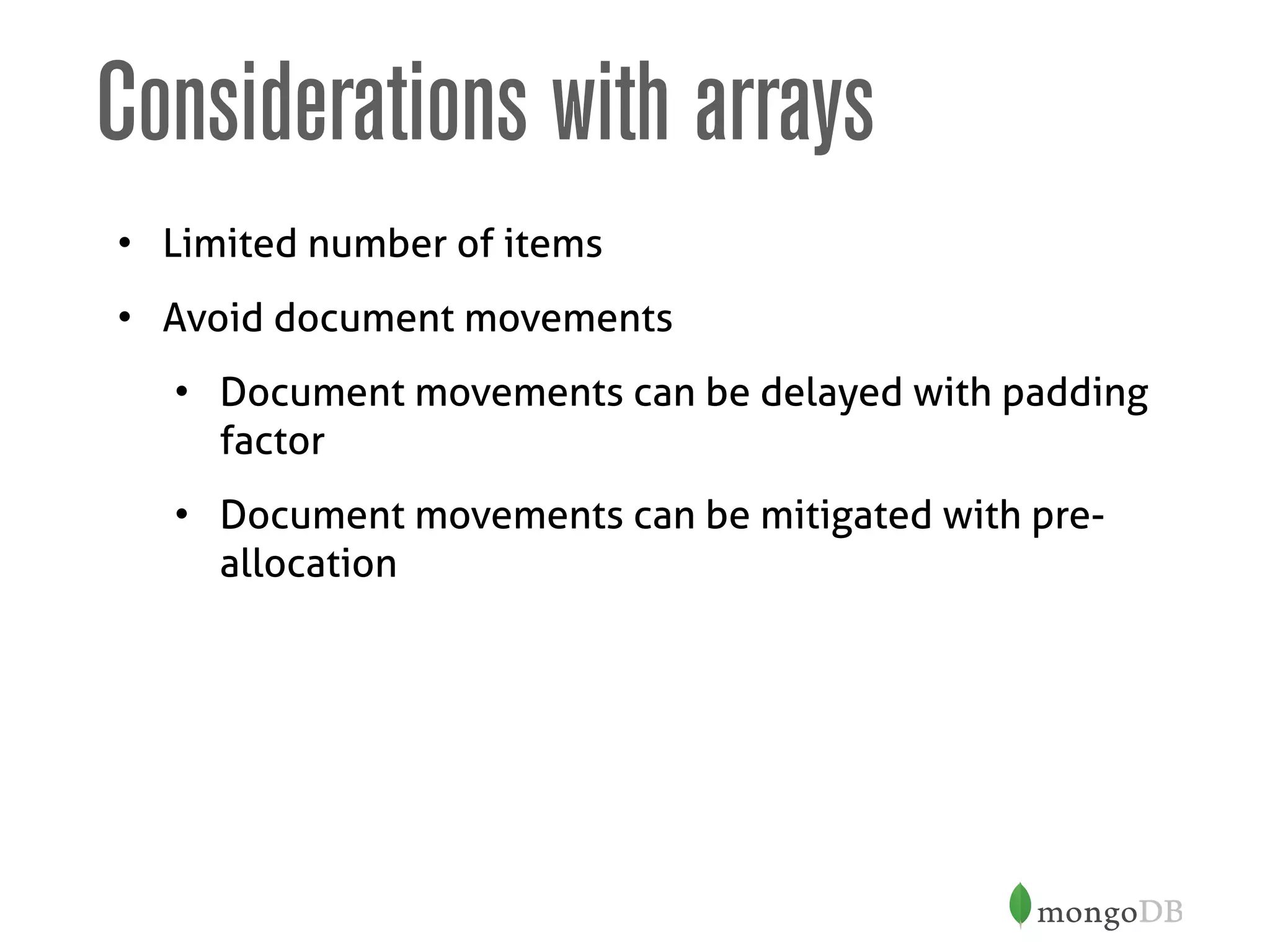 Considerations with arrays
• Limited number of items
• Avoid document movements
• Document movements can be delayed with padding
factor
• Document movements can be mitigated with pre-
allocation
 