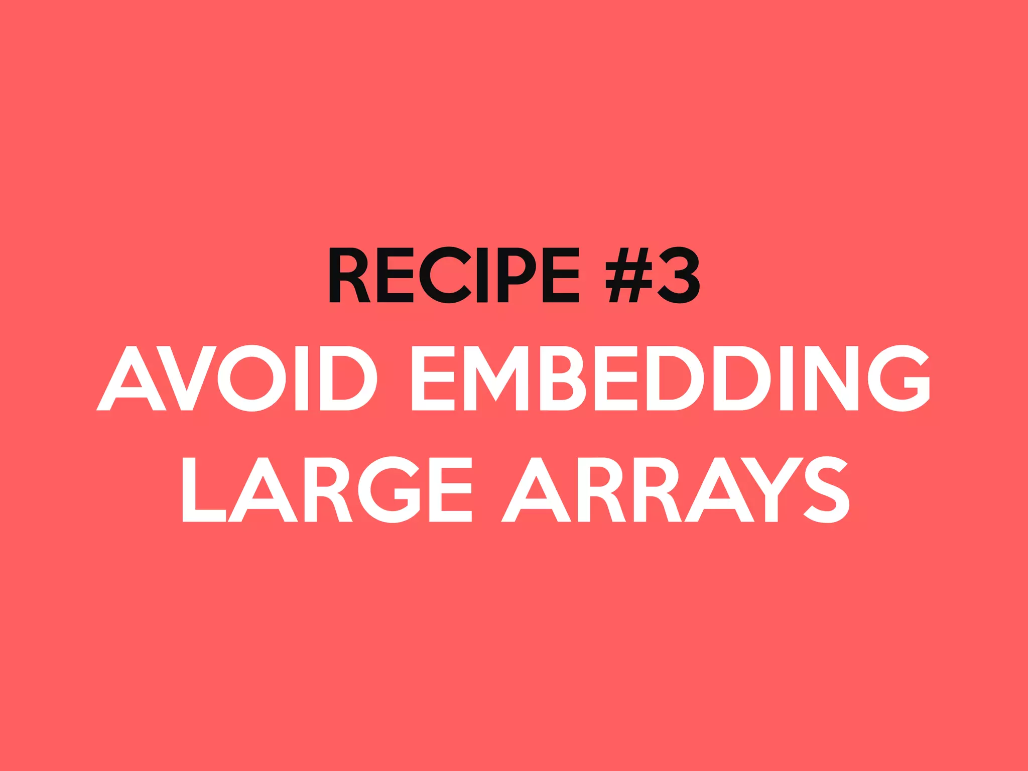 RECIPE #3

AVOID EMBEDDING
LARGE ARRAYS
 