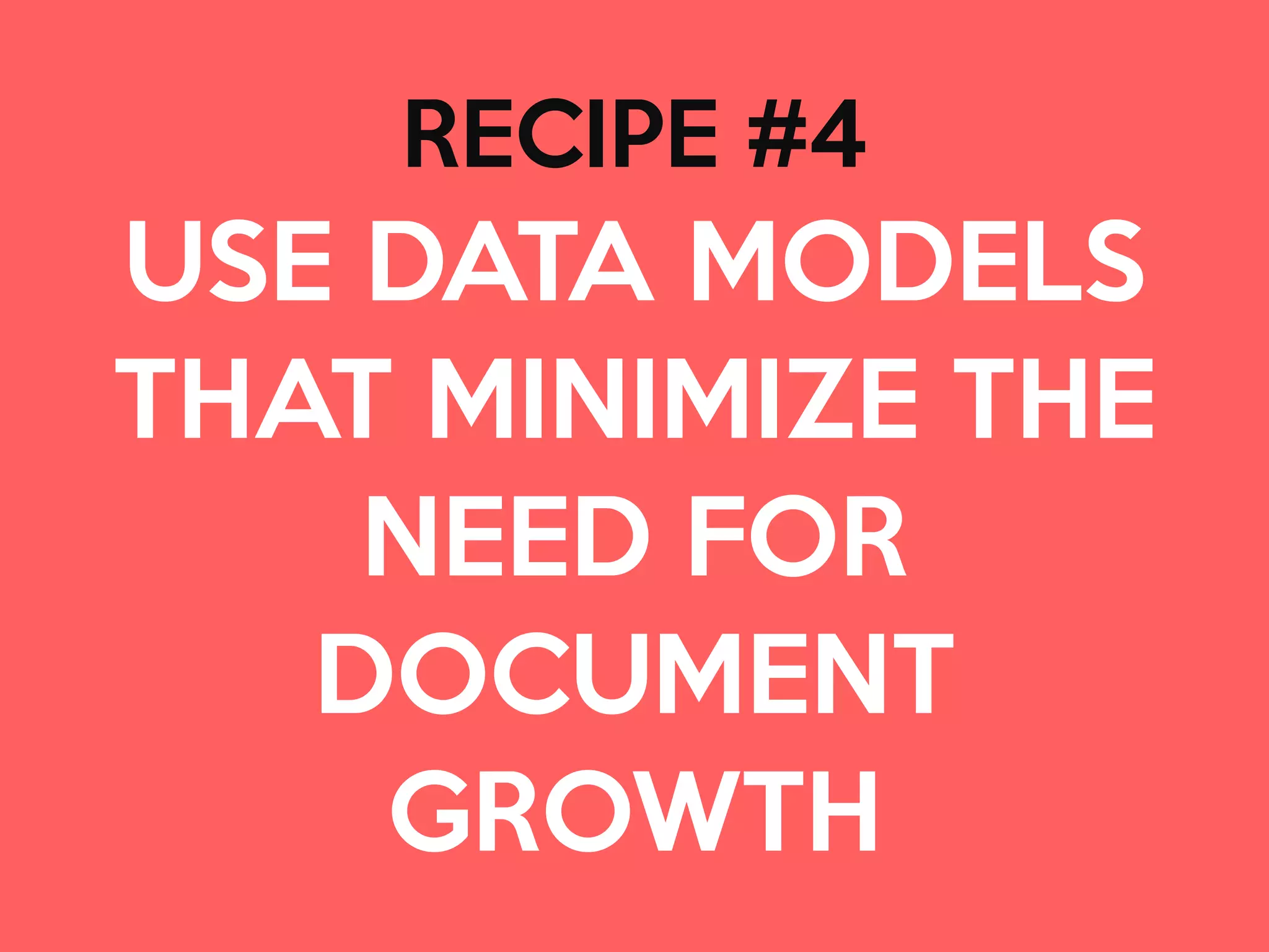RECIPE #4

USE DATA MODELS
THAT MINIMIZE THE
NEED FOR 

DOCUMENT 

GROWTH
 