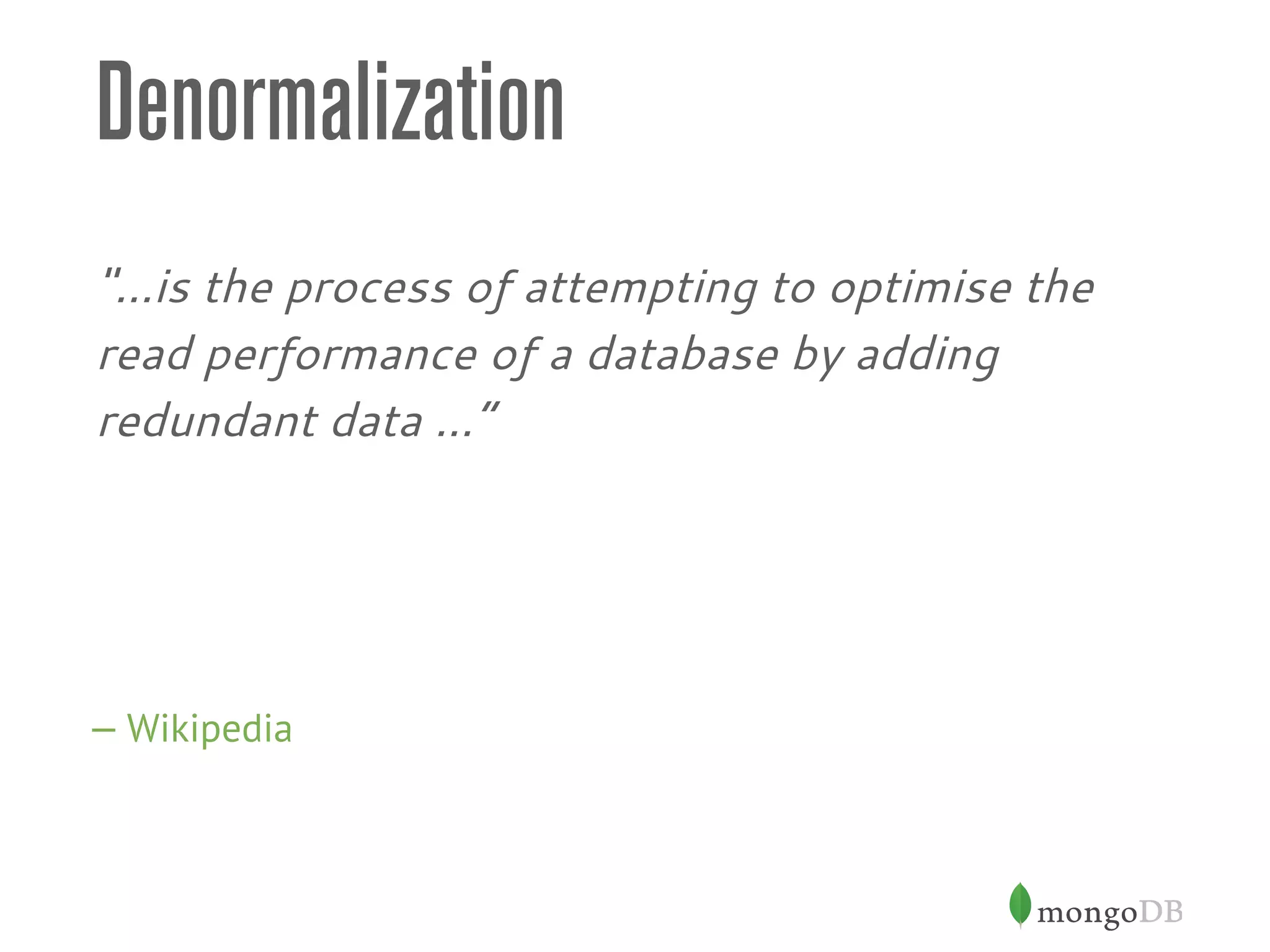 Denormalization
"…is the process of attempting to optimise the
read performance of a database by adding
redundant data …”
— Wikipedia
 