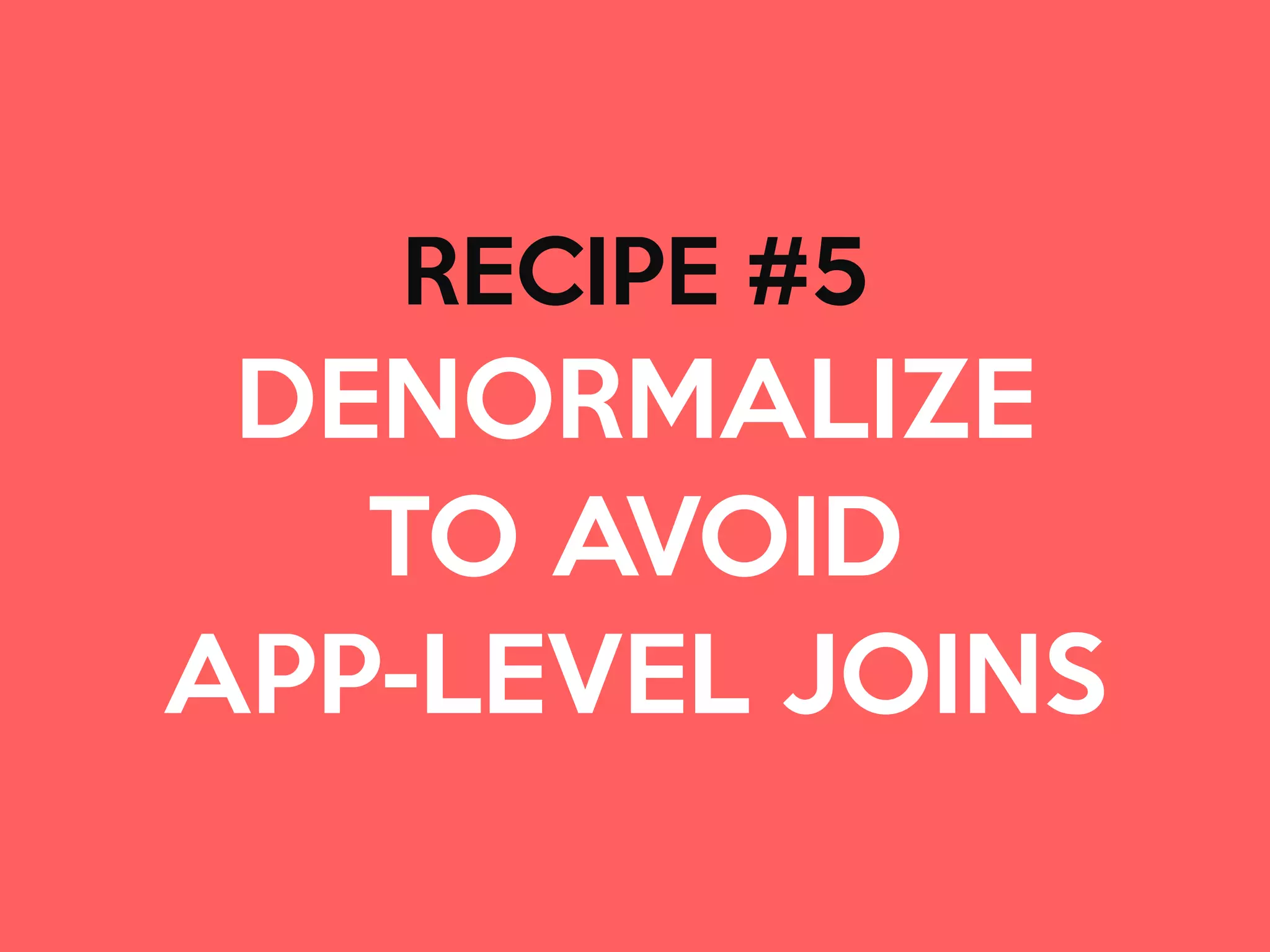 RECIPE #5

DENORMALIZE 

TO AVOID 

APP-LEVEL JOINS
 