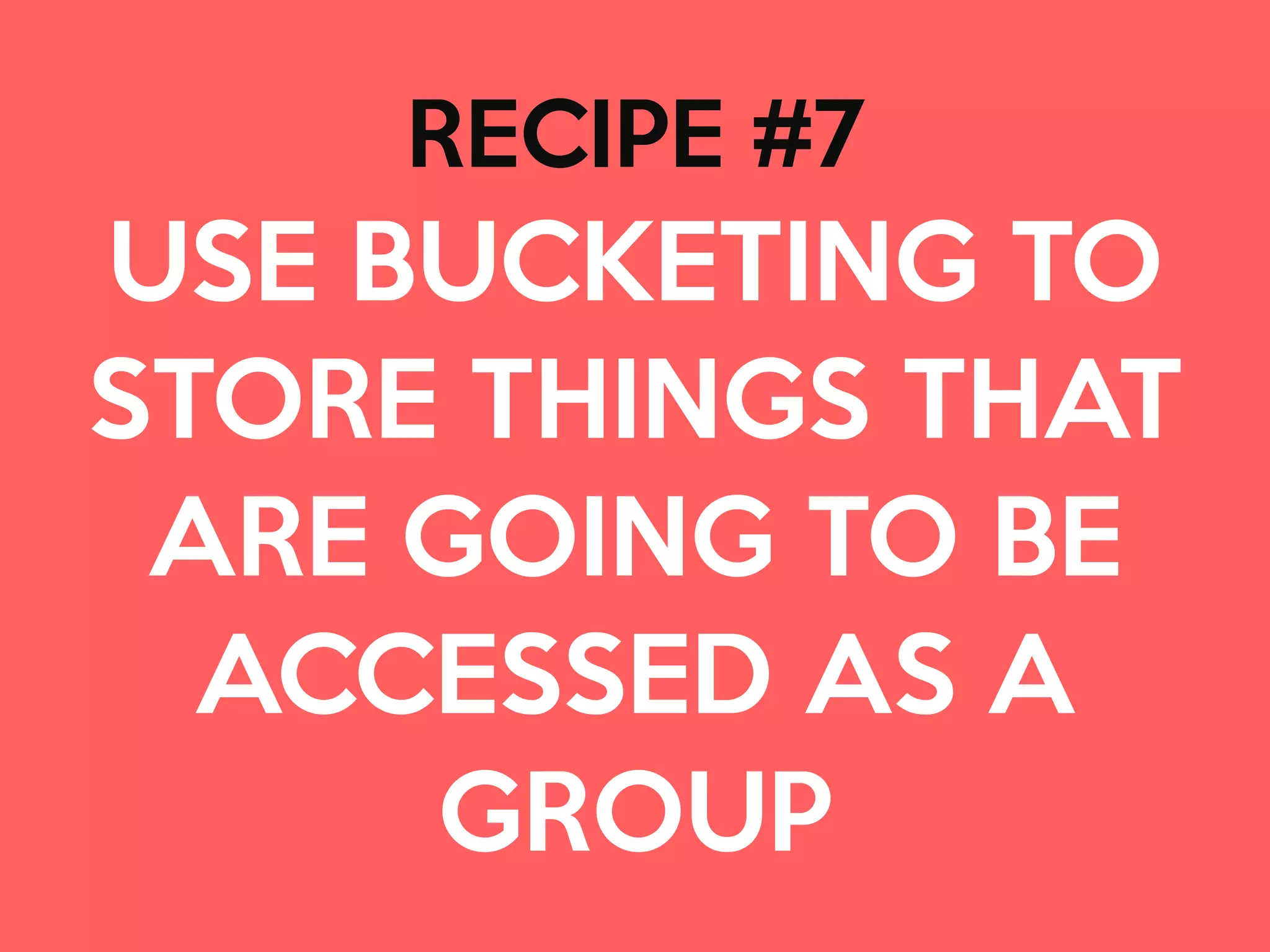 RECIPE #7

USE BUCKETING TO
STORE THINGS THAT
ARE GOING TO BE
ACCESSED AS A
GROUP
 