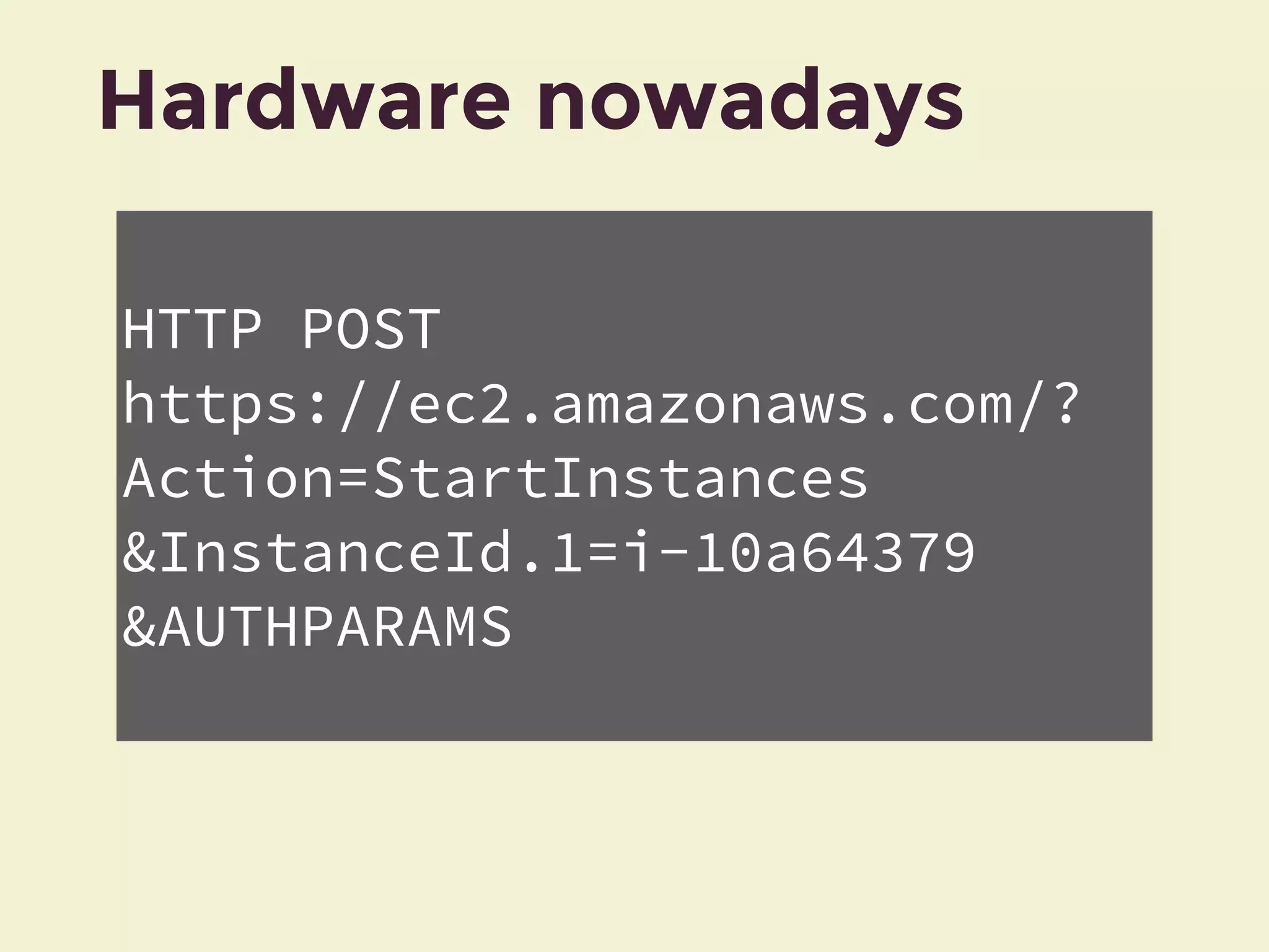 Hardware nowadays
HTTP POST
https://ec2.amazonaws.com/?
Action=StartInstances
&InstanceId.1=i-10a64379
&AUTHPARAMS
 