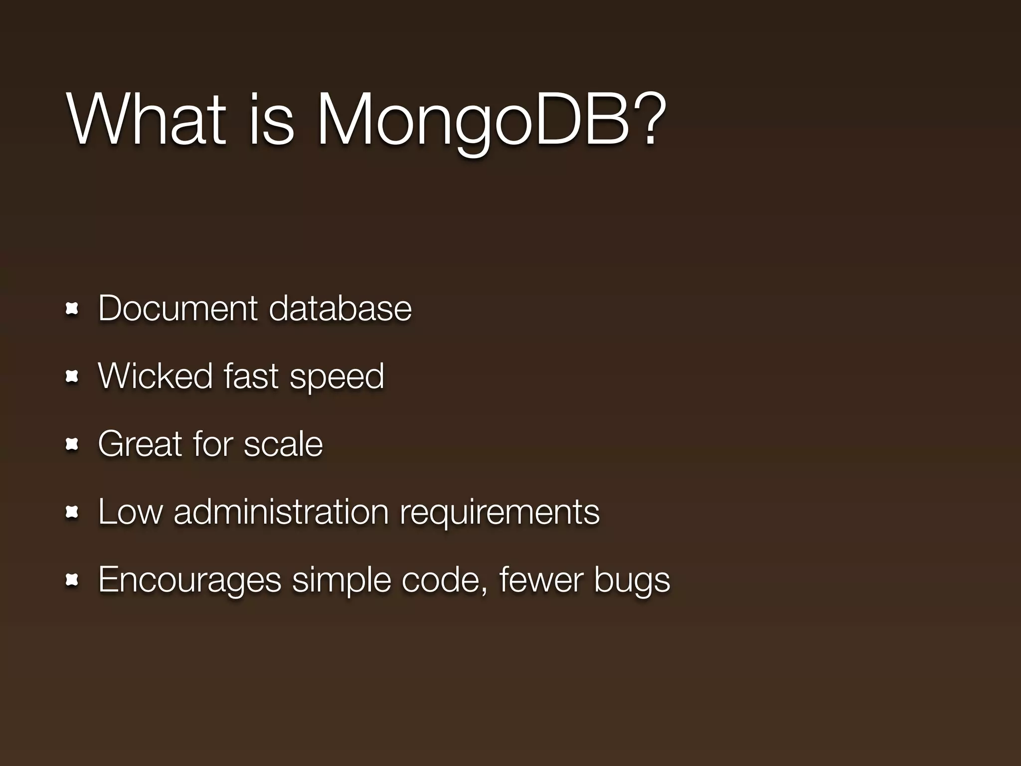What is MongoDB?

Document database
Wicked fast speed
Great for scale
Low administration requirements
Encourages simple code, fewer bugs
 