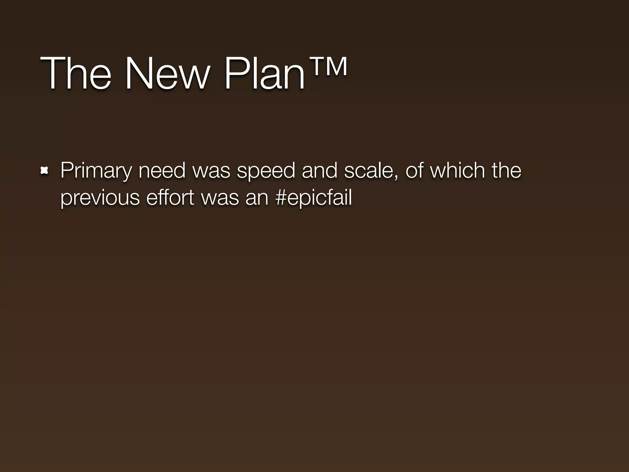 The New Plan™

Primary need was speed and scale, of which the
previous effort was an #epicfail
 
