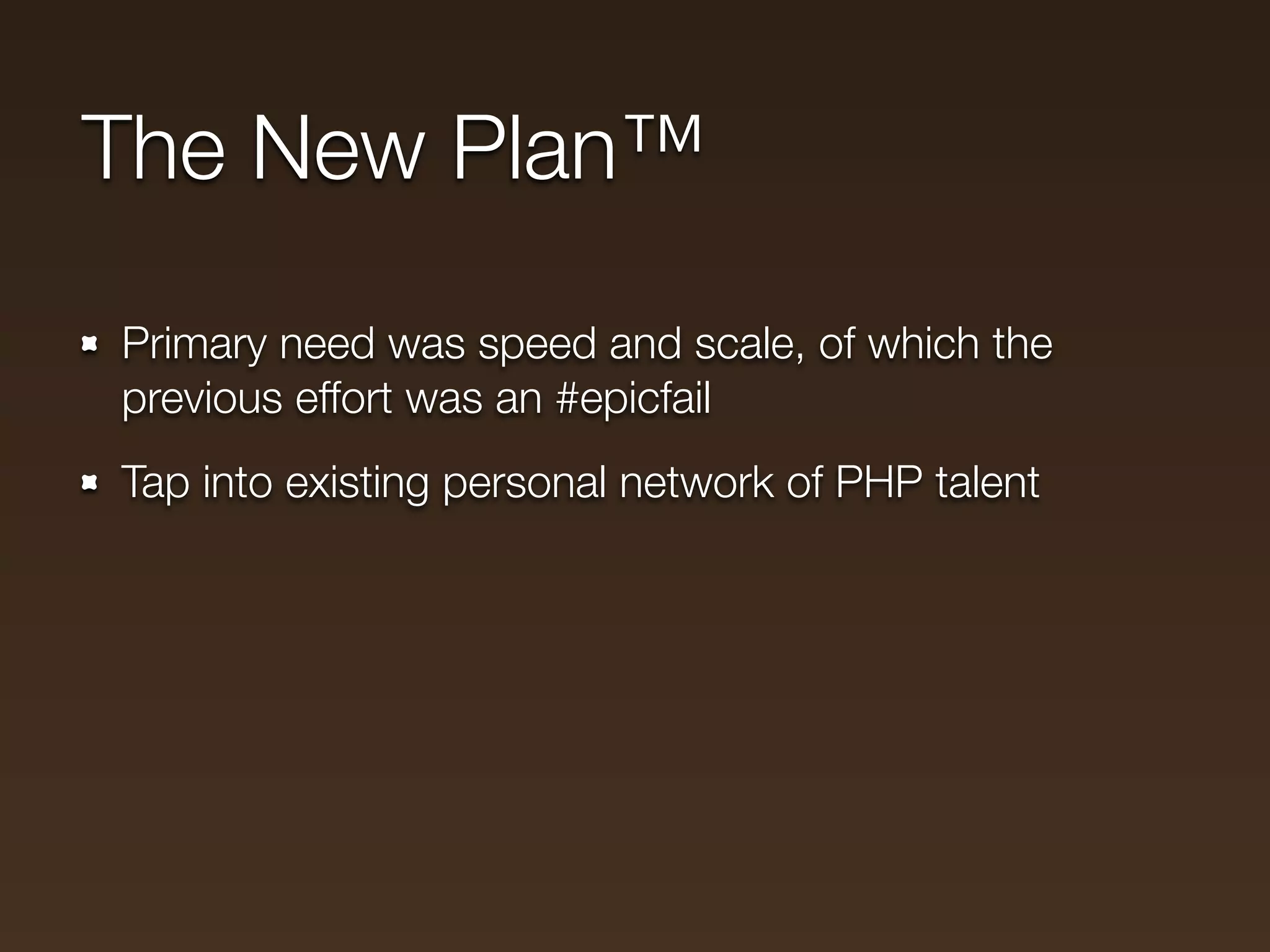 The New Plan™

Primary need was speed and scale, of which the
previous effort was an #epicfail
Tap into existing personal network of PHP talent
 