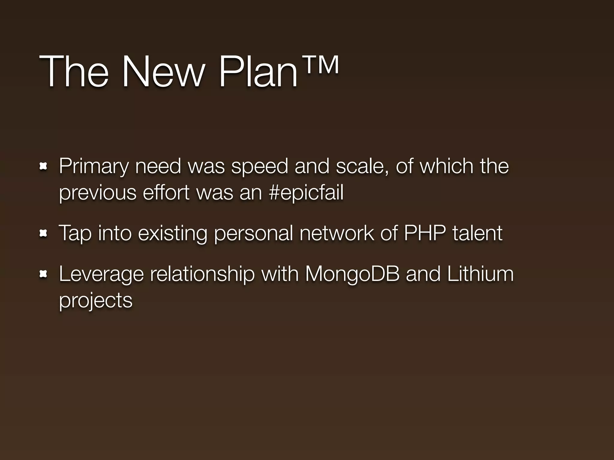 The New Plan™

Primary need was speed and scale, of which the
previous effort was an #epicfail
Tap into existing personal network of PHP talent
Leverage relationship with MongoDB and Lithium
projects
 