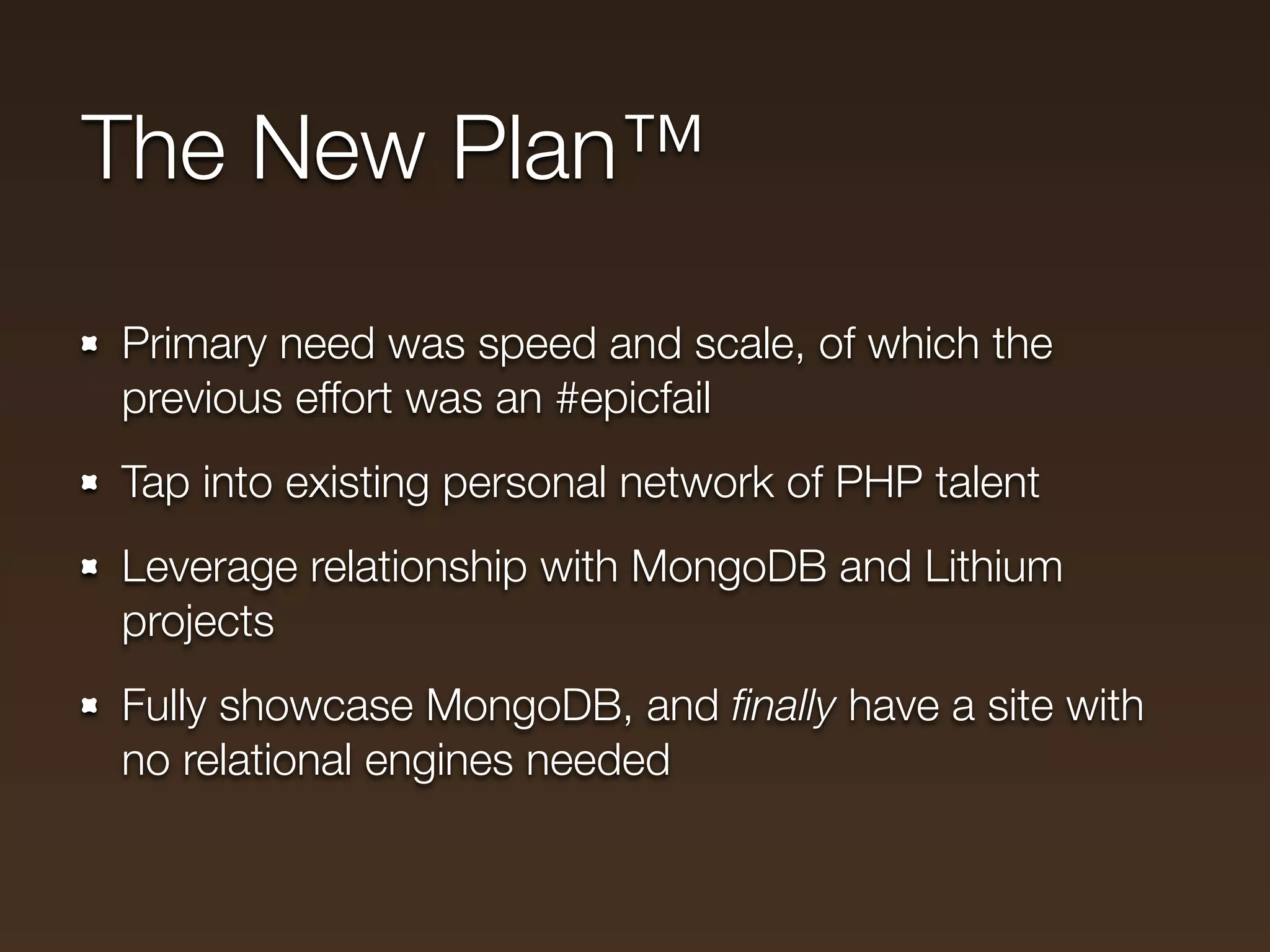 The New Plan™

Primary need was speed and scale, of which the
previous effort was an #epicfail
Tap into existing personal network of PHP talent
Leverage relationship with MongoDB and Lithium
projects
Fully showcase MongoDB, and ﬁnally have a site with
no relational engines needed
 