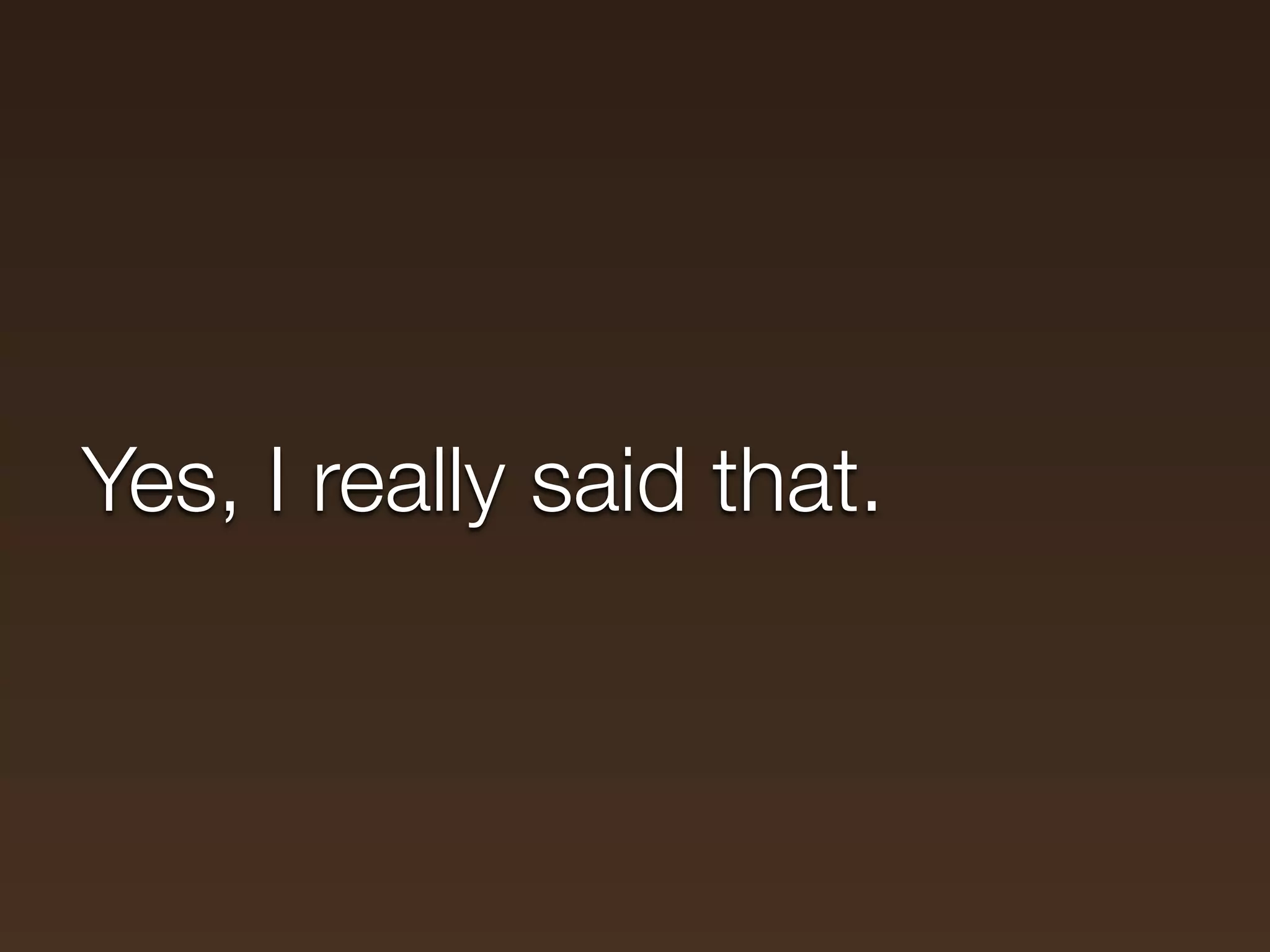 Yes, I really said that.
 