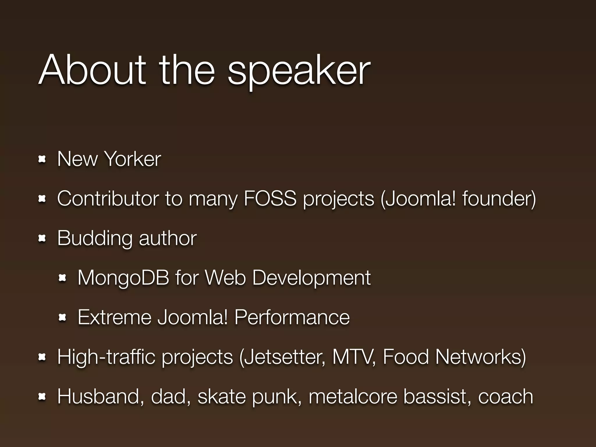About the speaker
New Yorker
Contributor to many FOSS projects (Joomla! founder)
Budding author
  MongoDB for Web Development
  Extreme Joomla! Performance
High-trafﬁc projects (Jetsetter, MTV, Food Networks)
Husband, dad, skate punk, metalcore bassist, coach
 