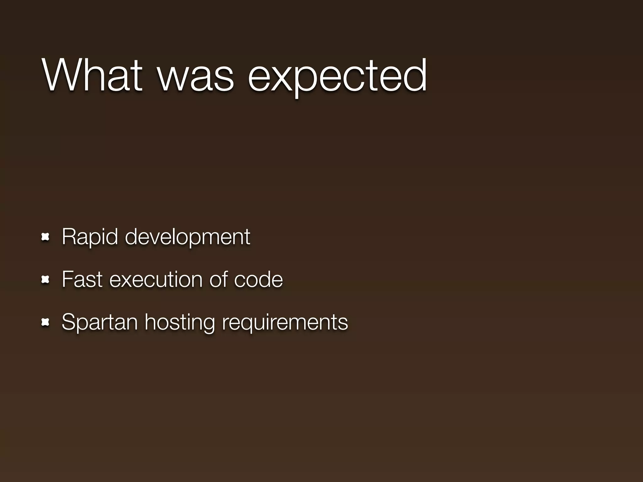 What was expected


Rapid development
Fast execution of code
Spartan hosting requirements
 
