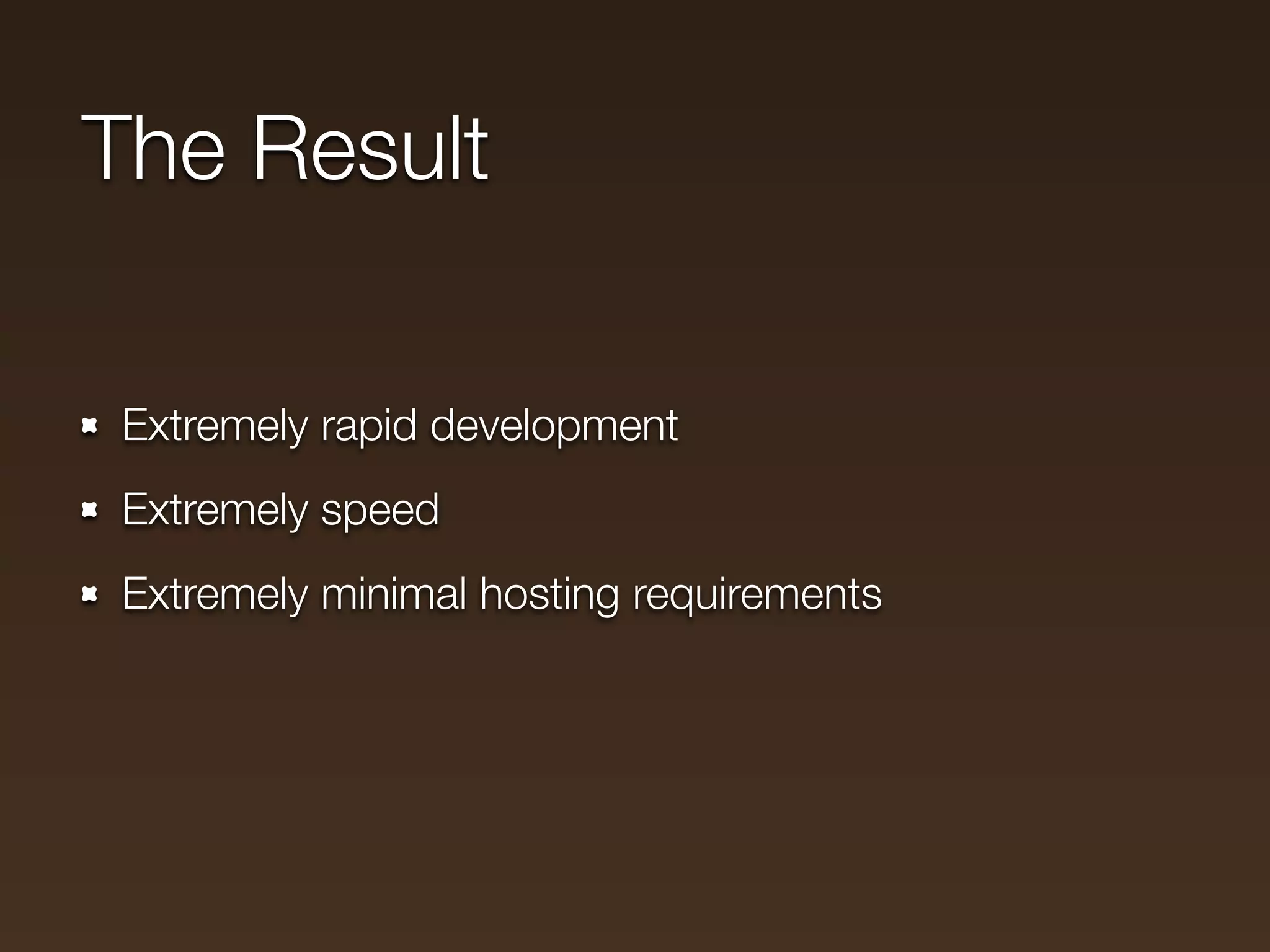 The Result

Extremely rapid development
Extremely speed
Extremely minimal hosting requirements
 