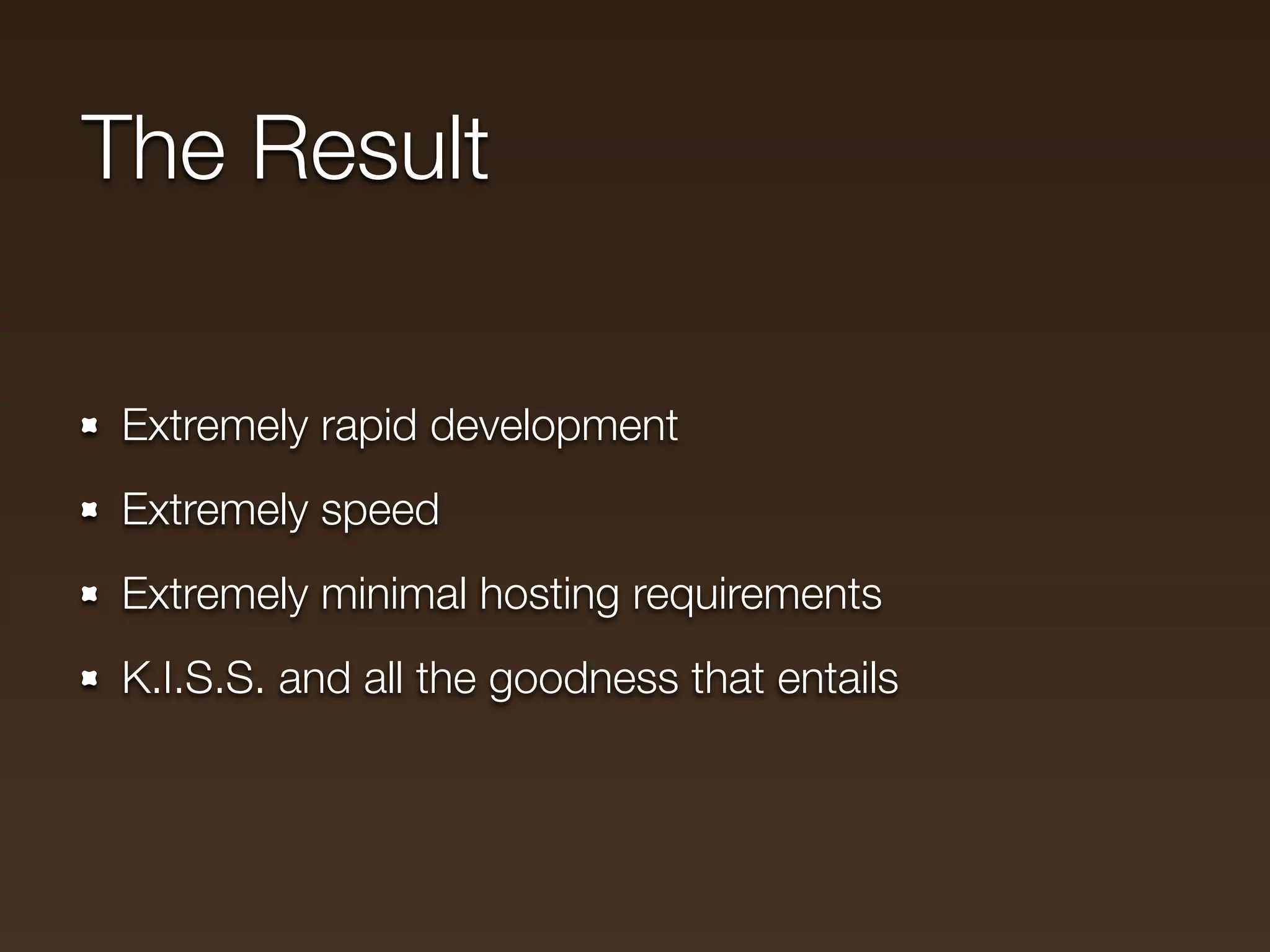The Result

Extremely rapid development
Extremely speed
Extremely minimal hosting requirements
K.I.S.S. and all the goodness that entails
 
