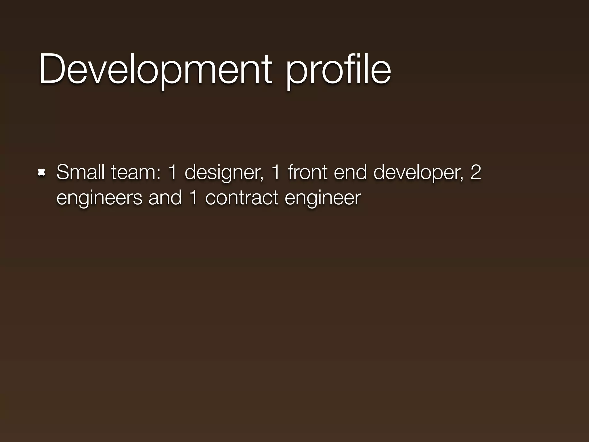 Development proﬁle

Small team: 1 designer, 1 front end developer, 2
engineers and 1 contract engineer
 