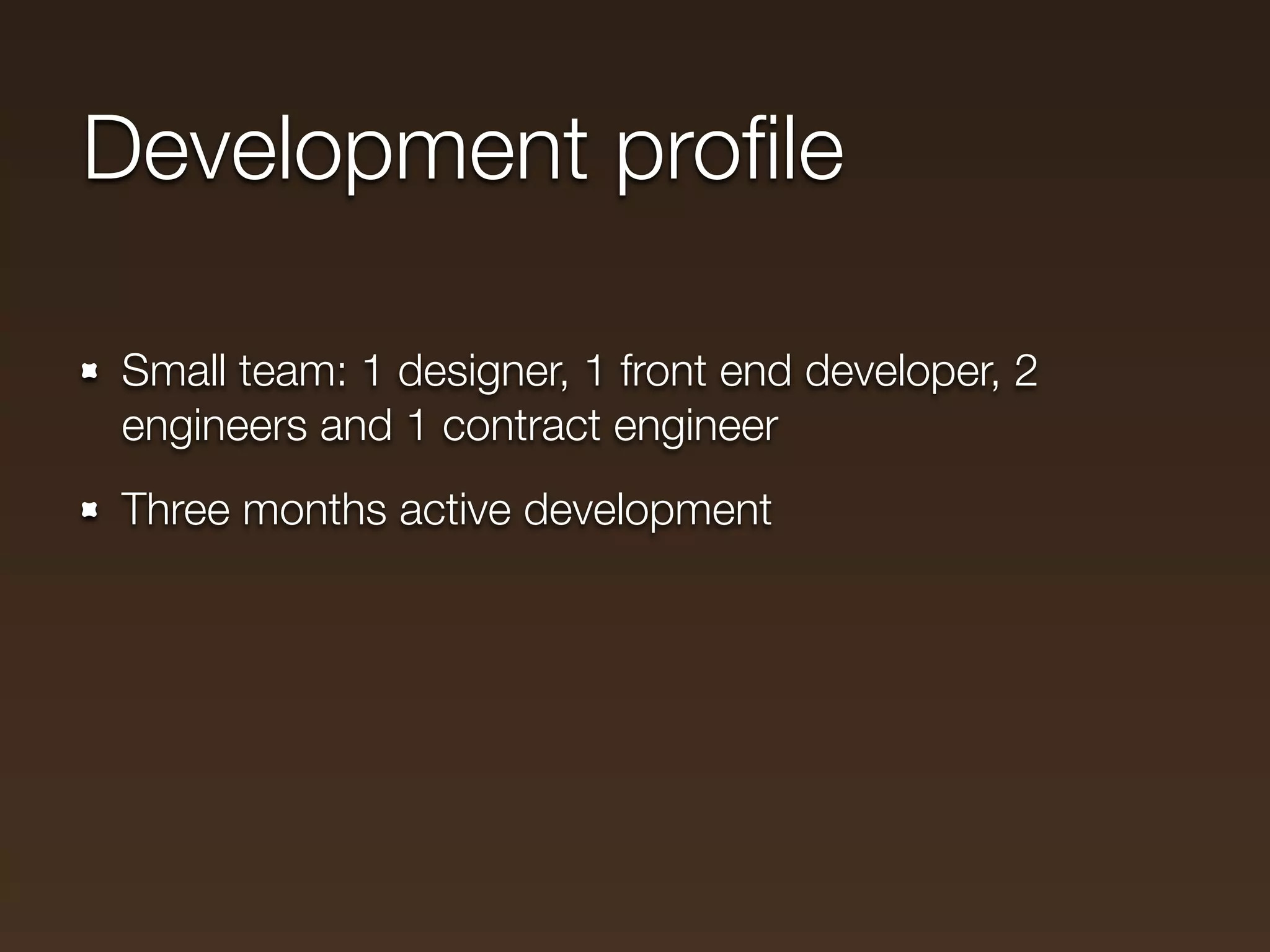 Development proﬁle

Small team: 1 designer, 1 front end developer, 2
engineers and 1 contract engineer
Three months active development
 