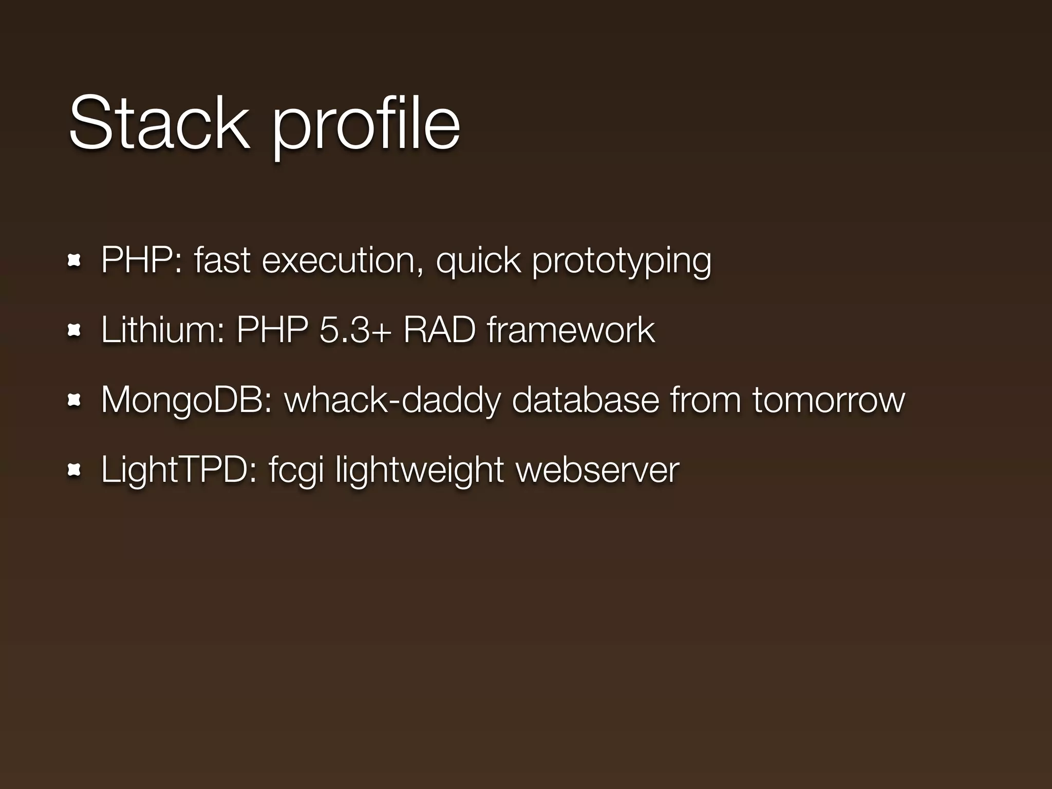 Stack proﬁle
 PHP: fast execution, quick prototyping
 Lithium: PHP 5.3+ RAD framework
 MongoDB: whack-daddy database from tomorrow
 LightTPD: fcgi lightweight webserver
 