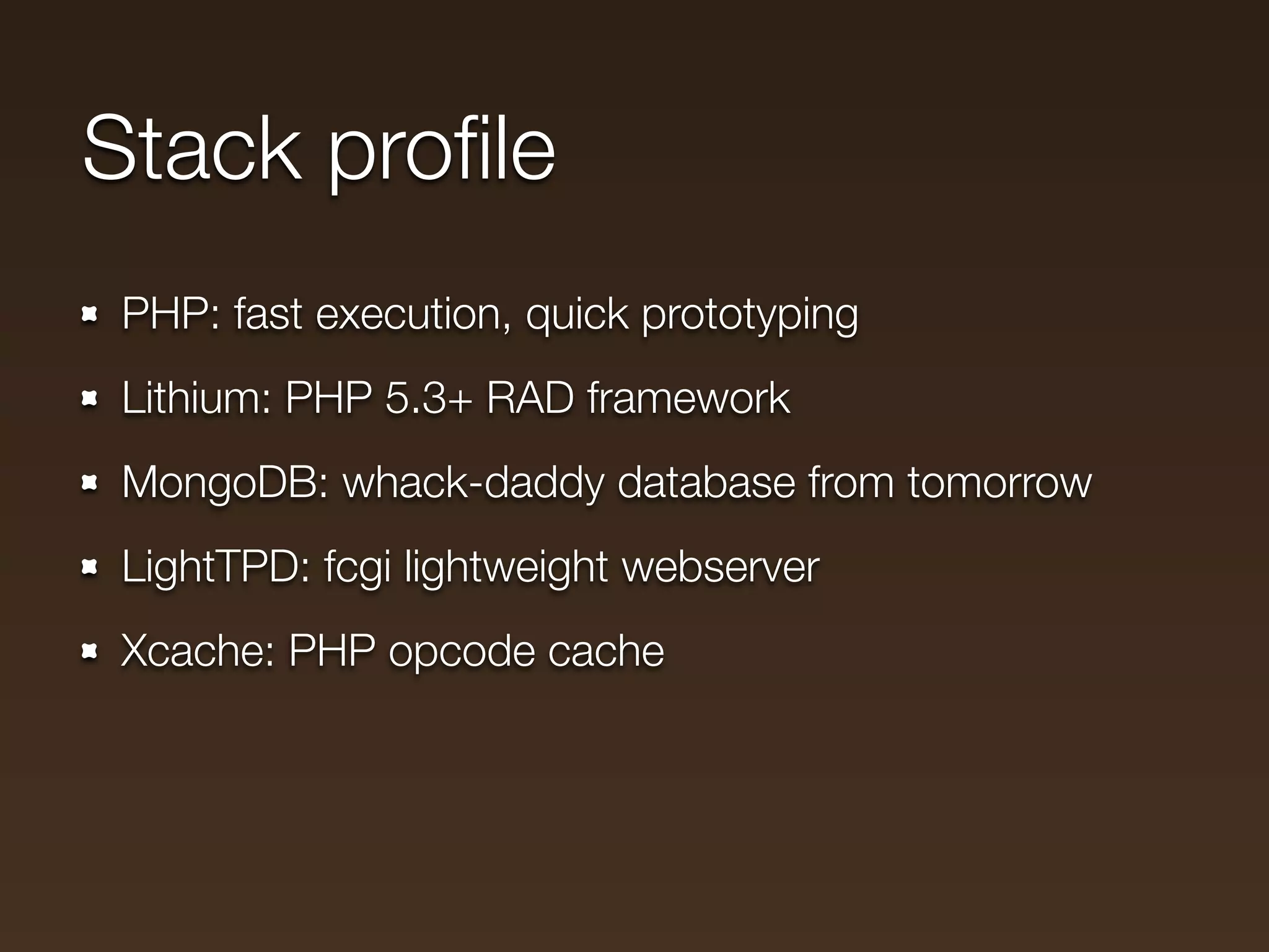 Stack proﬁle
 PHP: fast execution, quick prototyping
 Lithium: PHP 5.3+ RAD framework
 MongoDB: whack-daddy database from tomorrow
 LightTPD: fcgi lightweight webserver
 Xcache: PHP opcode cache
 