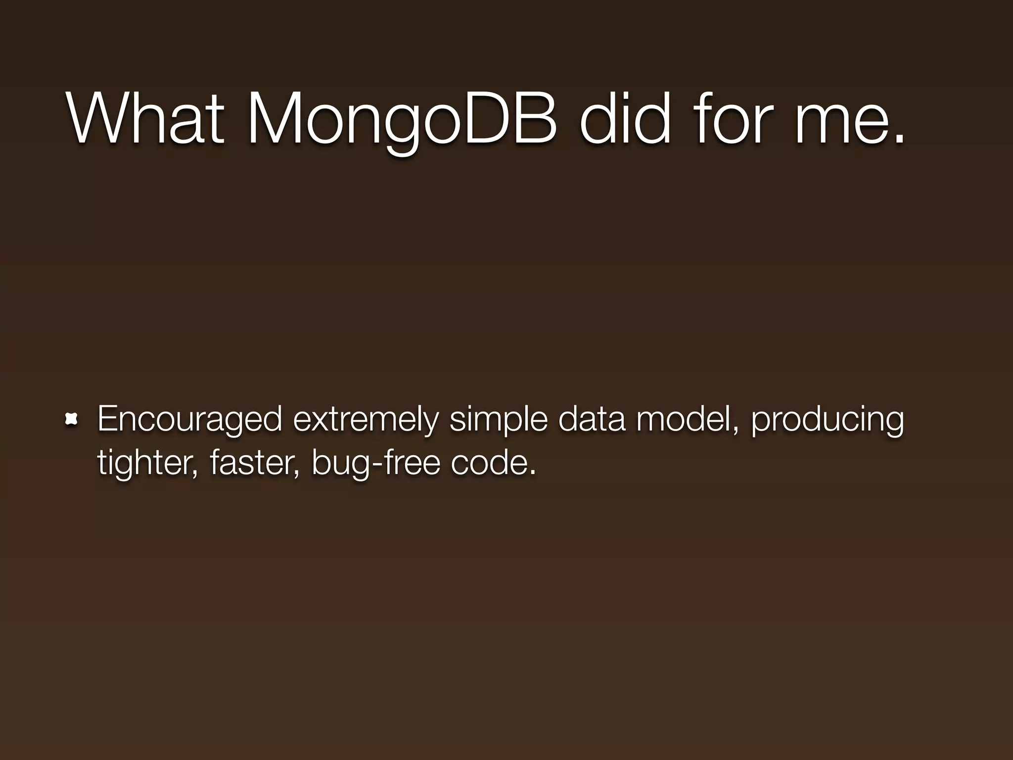 What MongoDB did for me.



Encouraged extremely simple data model, producing
tighter, faster, bug-free code.
 