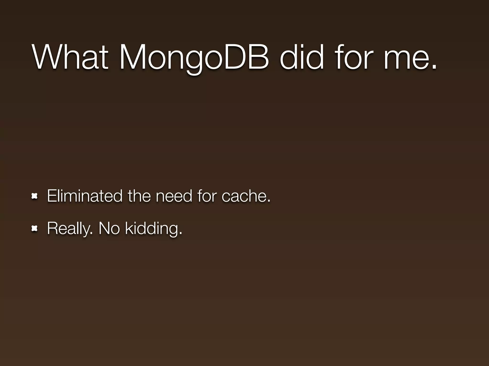 What MongoDB did for me.


Eliminated the need for cache.
Really. No kidding.
 