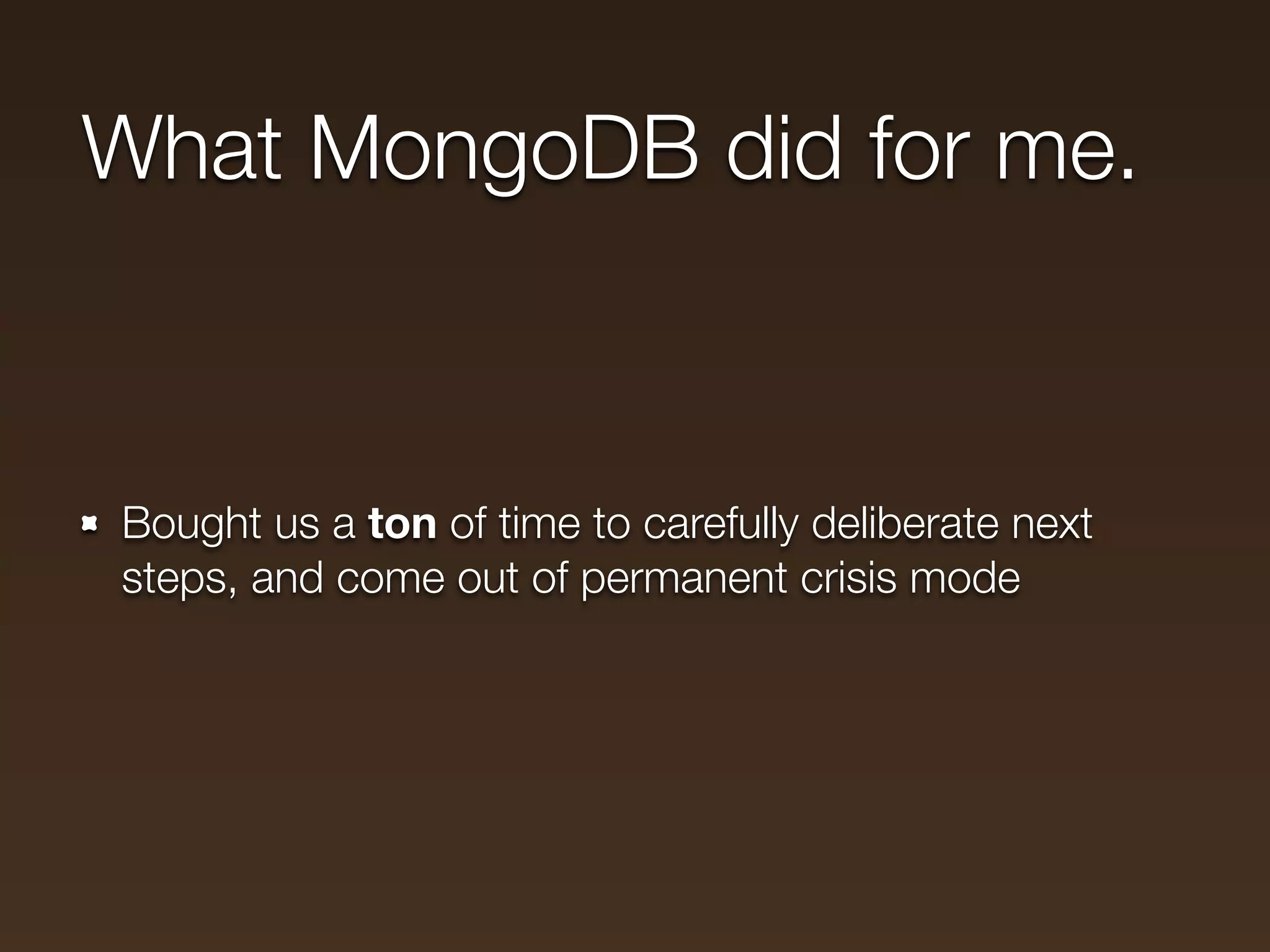 What MongoDB did for me.



Bought us a ton of time to carefully deliberate next
steps, and come out of permanent crisis mode
 