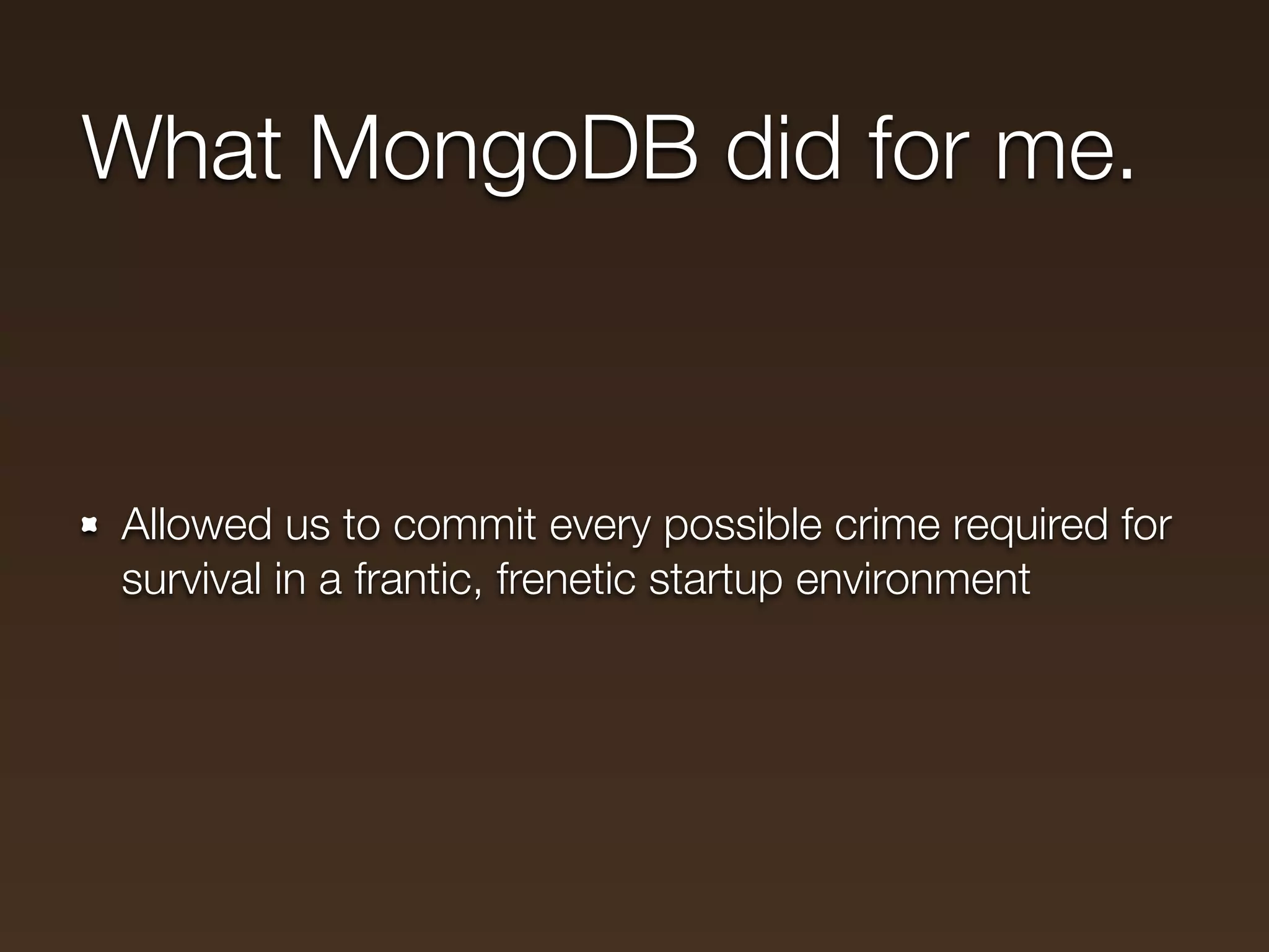 What MongoDB did for me.



Allowed us to commit every possible crime required for
survival in a frantic, frenetic startup environment
 