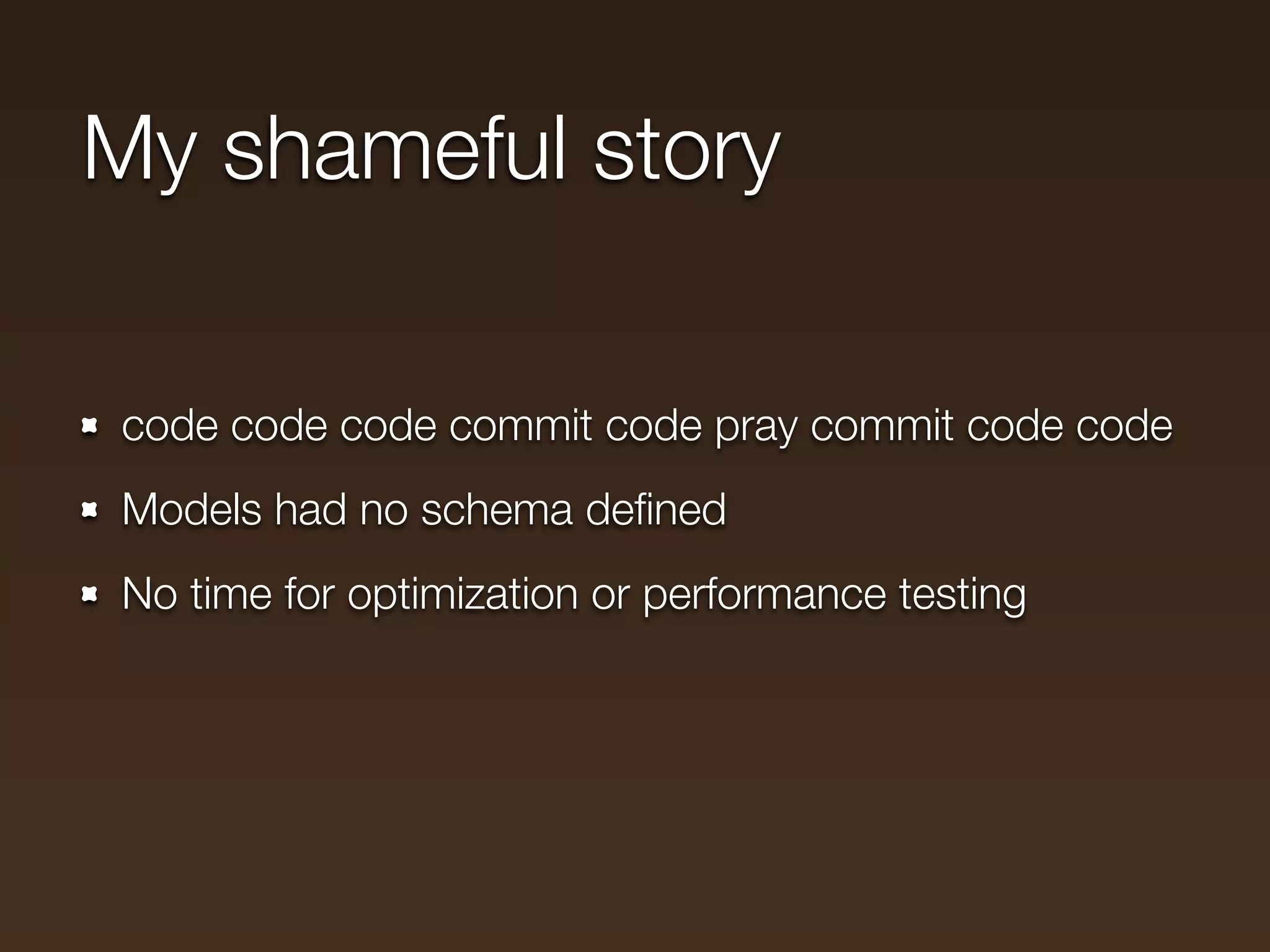 My shameful story

code code code commit code pray commit code code
Models had no schema deﬁned
No time for optimization or performance testing
 
