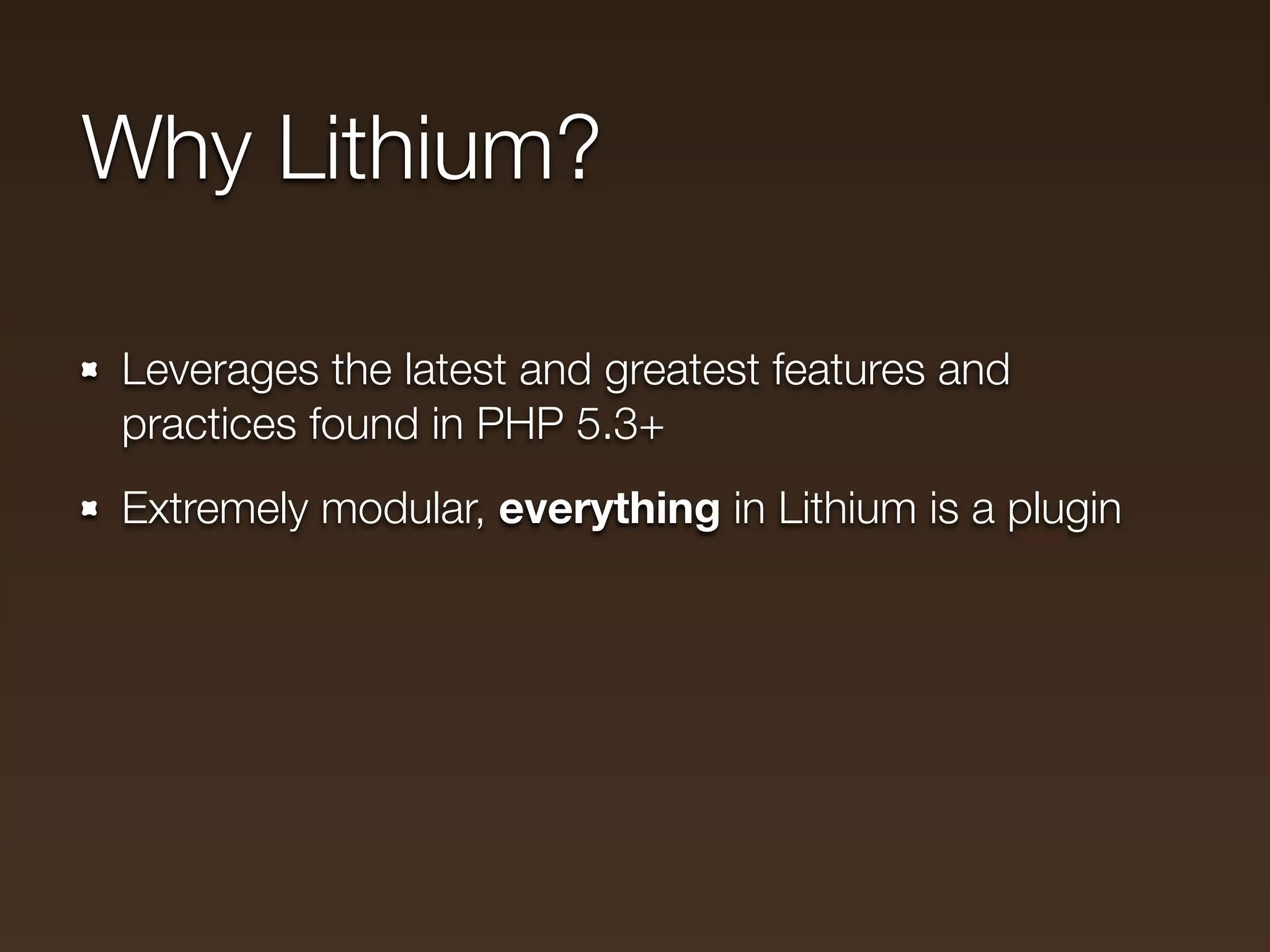 Why Lithium?

Leverages the latest and greatest features and
practices found in PHP 5.3+
Extremely modular, everything in Lithium is a plugin
 