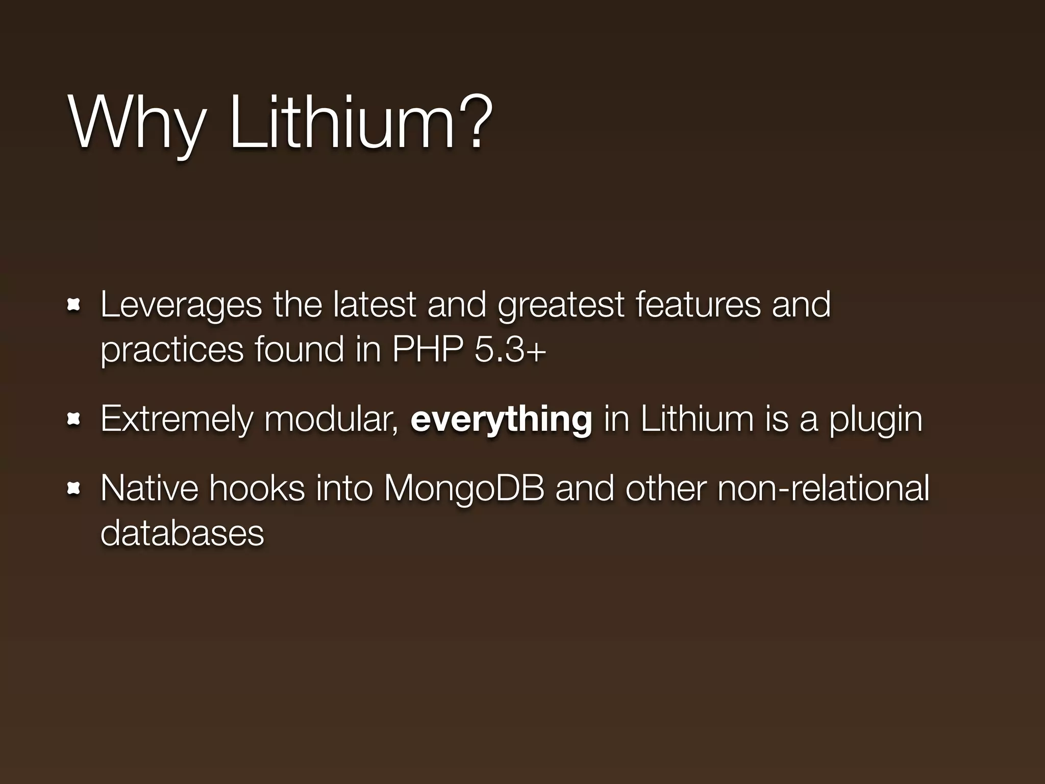 Why Lithium?

Leverages the latest and greatest features and
practices found in PHP 5.3+
Extremely modular, everything in Lithium is a plugin
Native hooks into MongoDB and other non-relational
databases
 