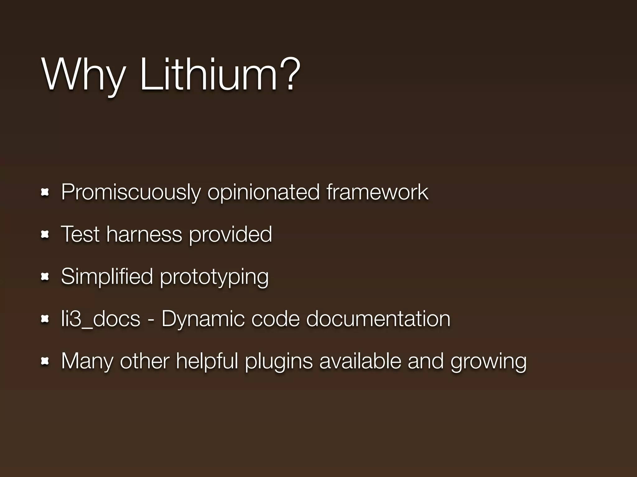 Why Lithium?

Promiscuously opinionated framework
Test harness provided
Simpliﬁed prototyping
li3_docs - Dynamic code documentation
Many other helpful plugins available and growing
 