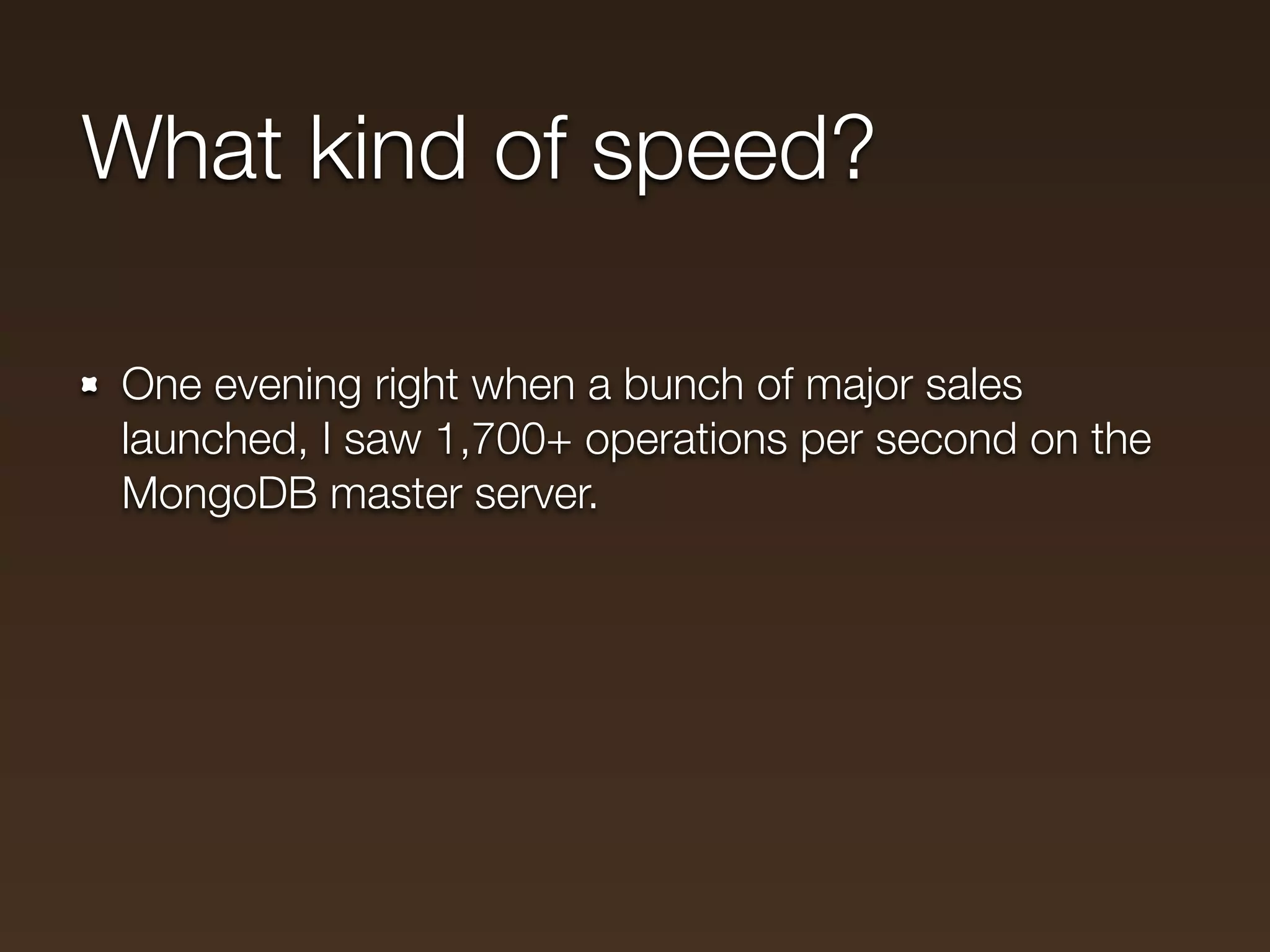 What kind of speed?

One evening right when a bunch of major sales
launched, I saw 1,700+ operations per second on the
MongoDB master server.
 