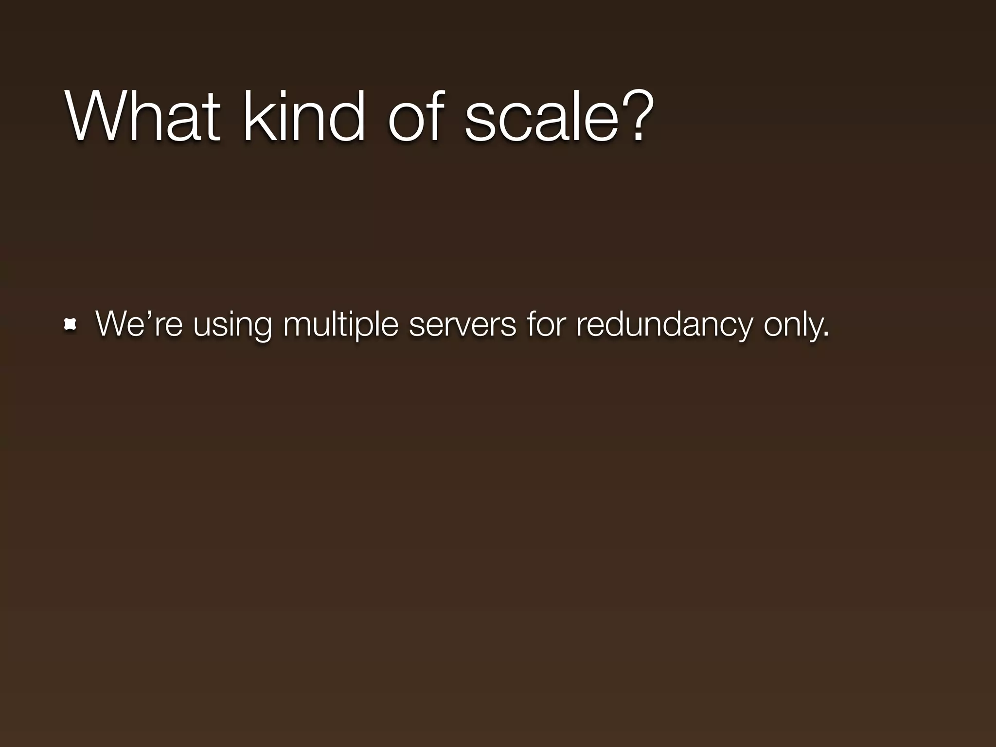 What kind of scale?

We’re using multiple servers for redundancy only.
 